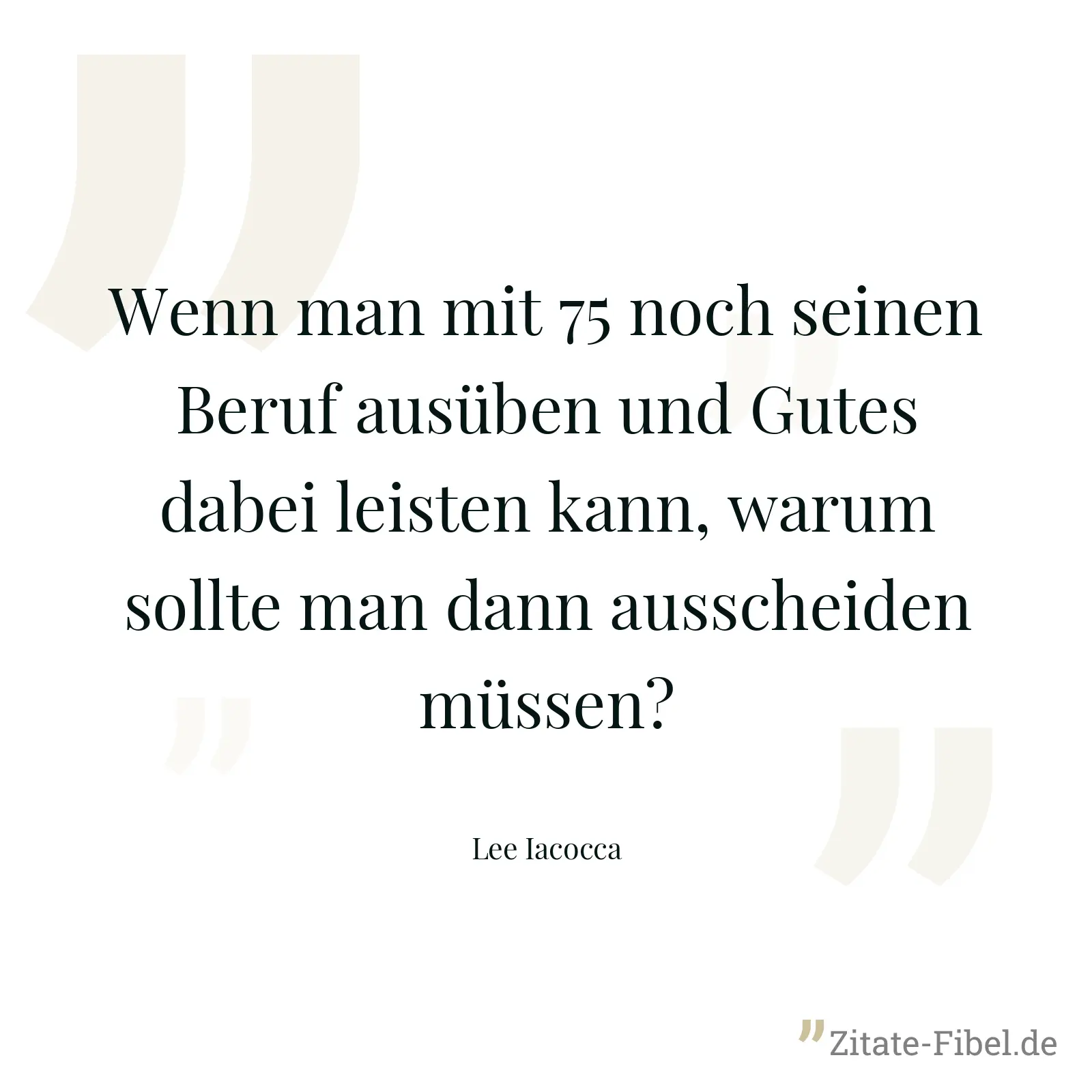 Wenn man mit 75 noch seinen Beruf ausüben und Gutes dabei leisten kann, warum sollte man dann ausscheiden müssen? - Lee Iacocca