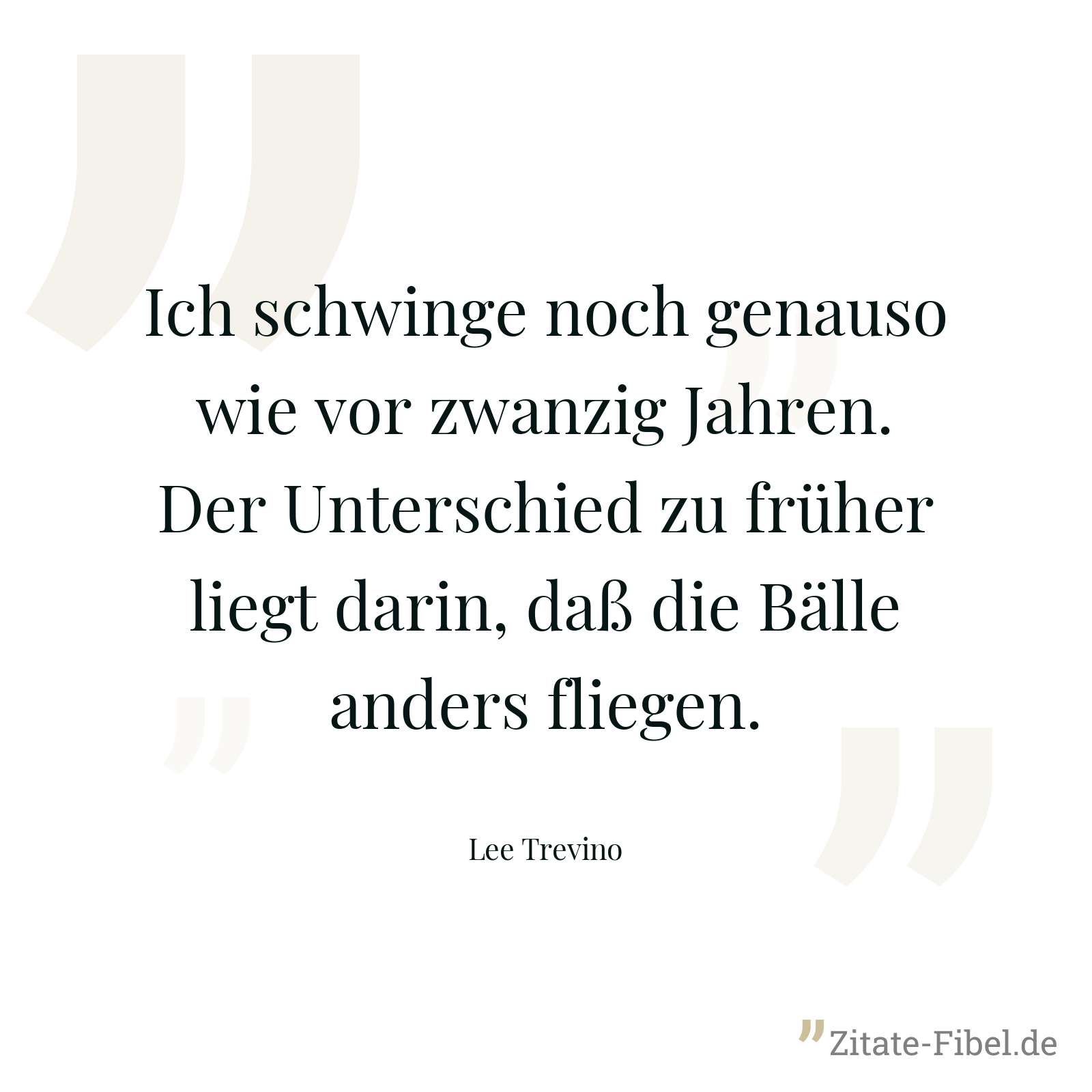 Ich schwinge noch genauso wie vor zwanzig Jahren. Der Unterschied zu früher liegt darin, daß die Bälle anders fliegen. - Lee Trevino
