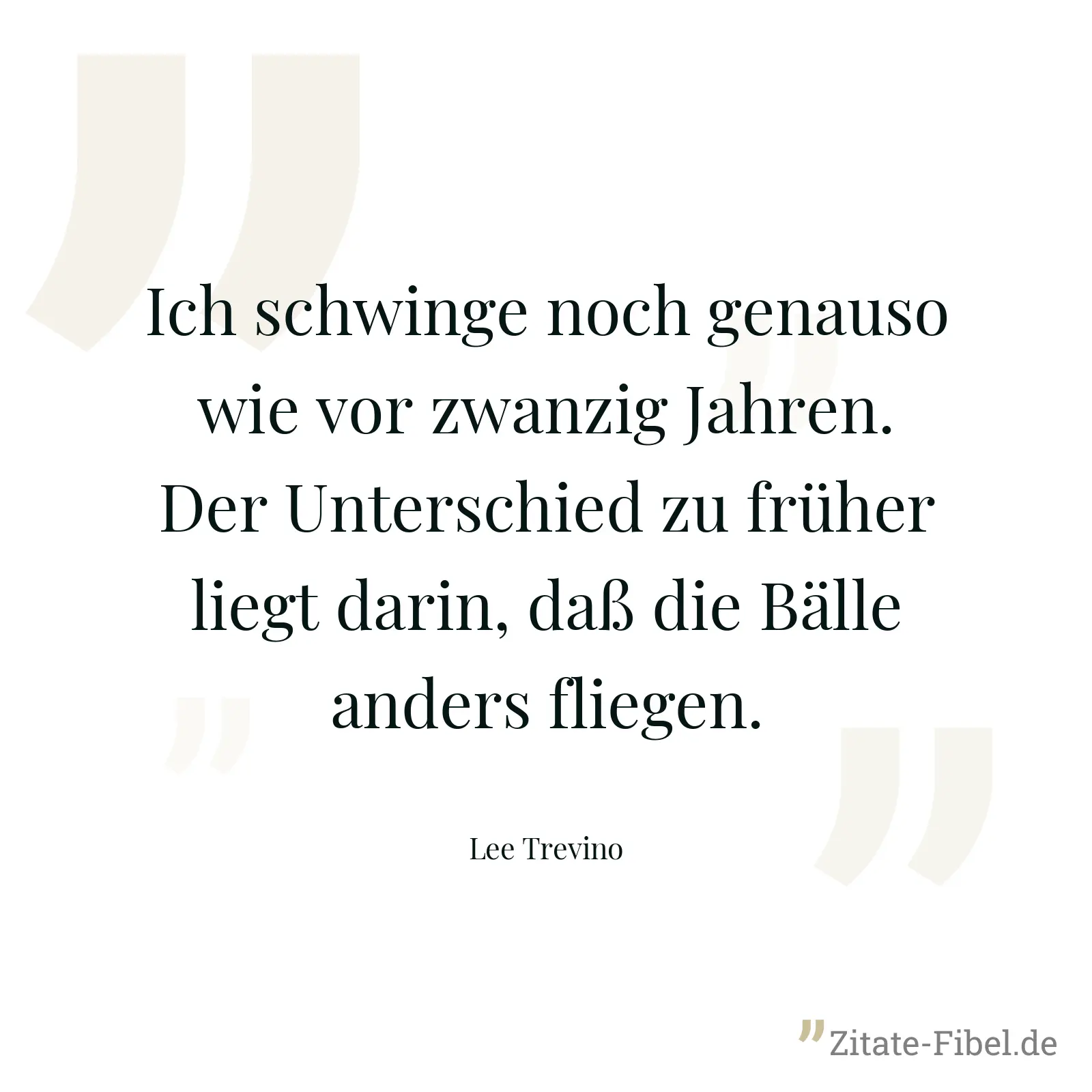 Ich schwinge noch genauso wie vor zwanzig Jahren. Der Unterschied zu früher liegt darin, daß die Bälle anders fliegen. - Lee Trevino
