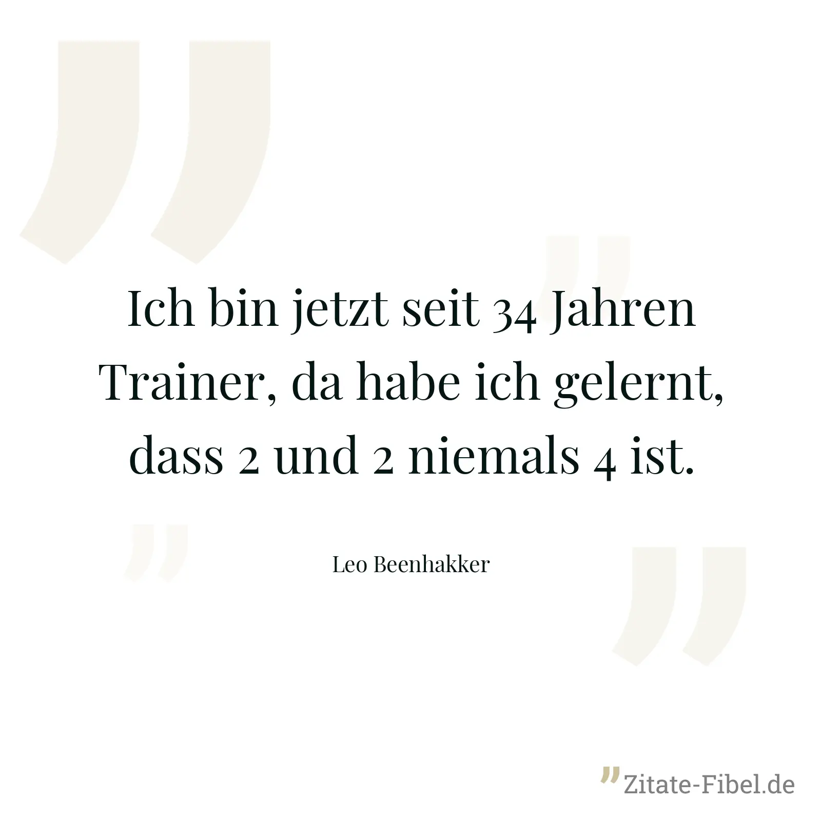 Ich bin jetzt seit 34 Jahren Trainer, da habe ich gelernt, dass 2 und 2 niemals 4 ist. - Leo Beenhakker