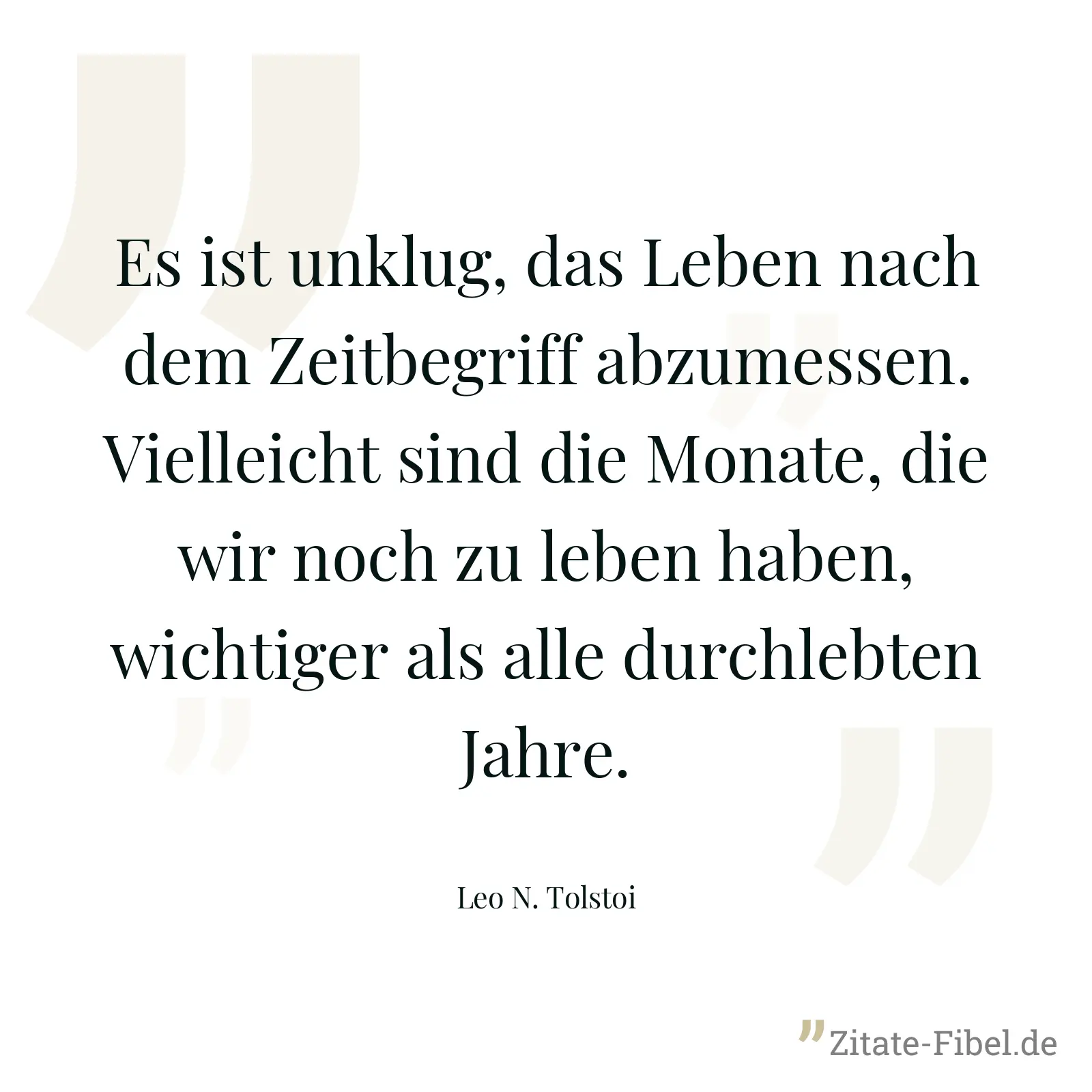 Es ist unklug, das Leben nach dem Zeitbegriff abzumessen. Vielleicht sind die Monate, die wir noch zu leben haben, wichtiger als alle durchlebten Jahre. - Leo N. Tolstoi