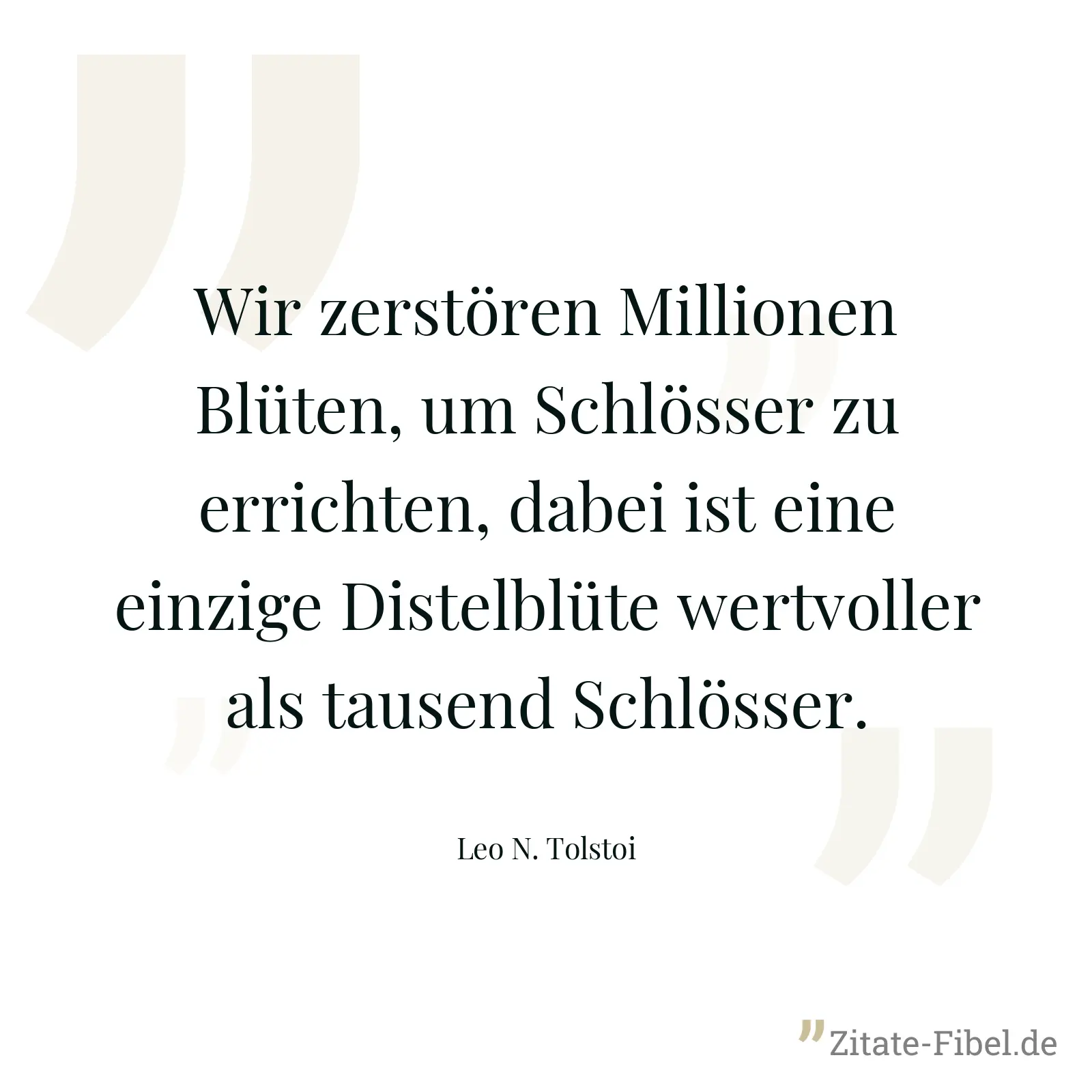Wir zerstören Millionen Blüten, um Schlösser zu errichten, dabei ist eine einzige Distelblüte wertvoller als tausend Schlösser. - Leo N. Tolstoi