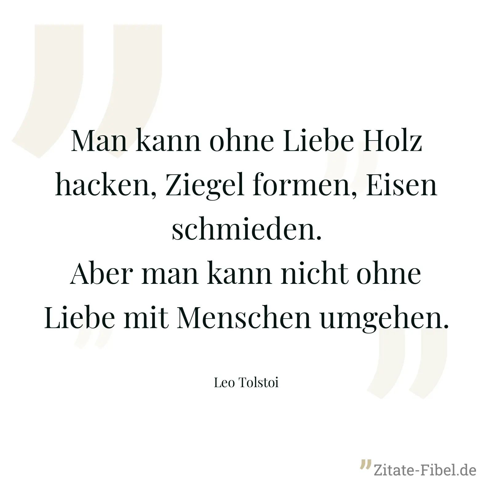 Man kann ohne Liebe Holz hacken, Ziegel formen, Eisen schmieden. Aber man kann nicht ohne Liebe mit Menschen umgehen. - Leo Tolstoi
