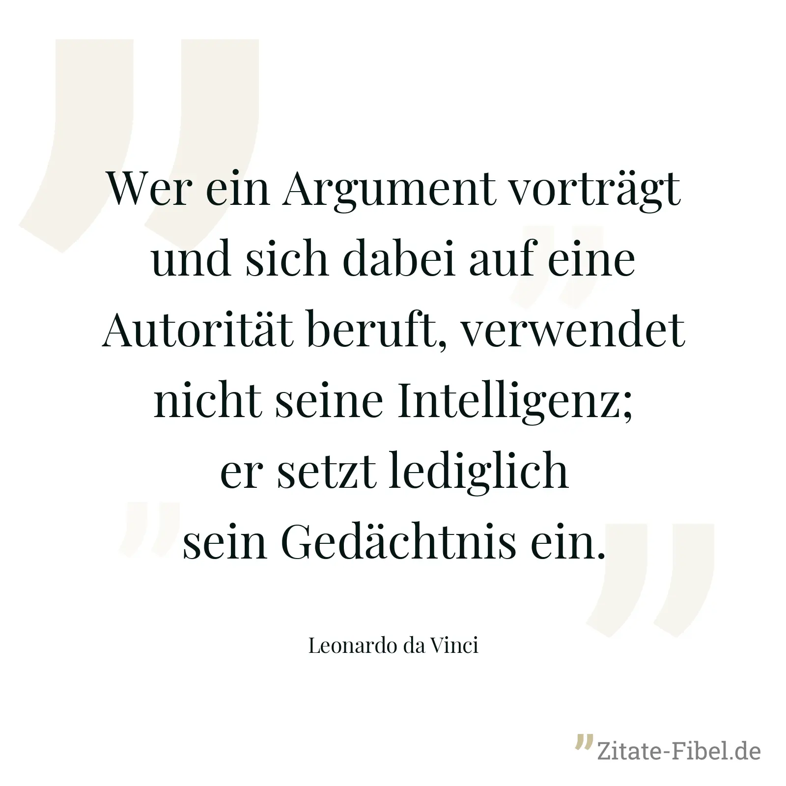 Wer ein Argument vorträgt und sich dabei auf eine Autorität beruft, verwendet nicht seine Intelligenz; er setzt lediglich sein Gedächtnis ein. - Leonardo da Vinci