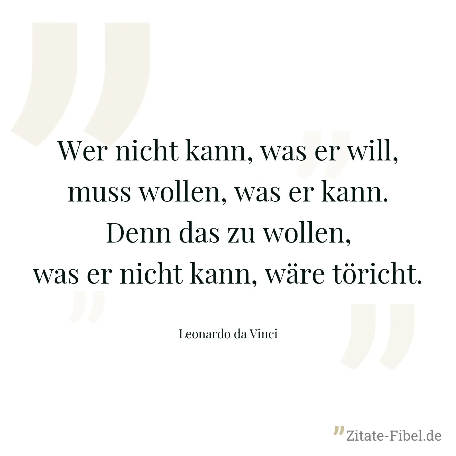 Wer nicht kann, was er will, muss wollen, was er kann. Denn das zu wollen, was er nicht kann, wäre töricht. - Leonardo da Vinci