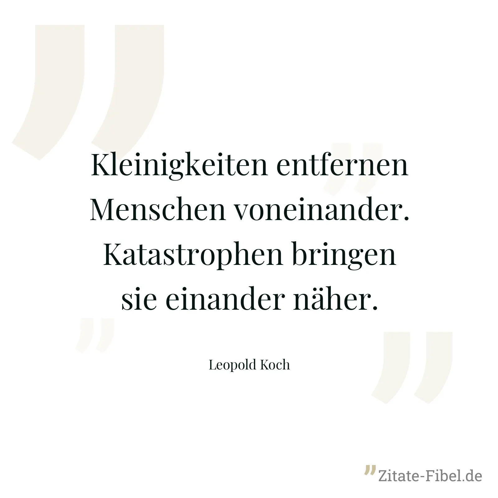Kleinigkeiten entfernen Menschen voneinander. Katastrophen bringen sie einander näher. - Leopold Koch