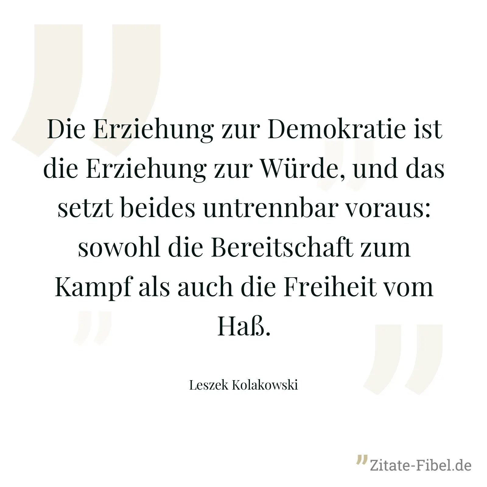 Die Erziehung zur Demokratie ist die Erziehung zur Würde, und das setzt beides untrennbar voraus: sowohl die Bereitschaft zum Kampf als auch die Freiheit vom Haß. - Leszek Kolakowski