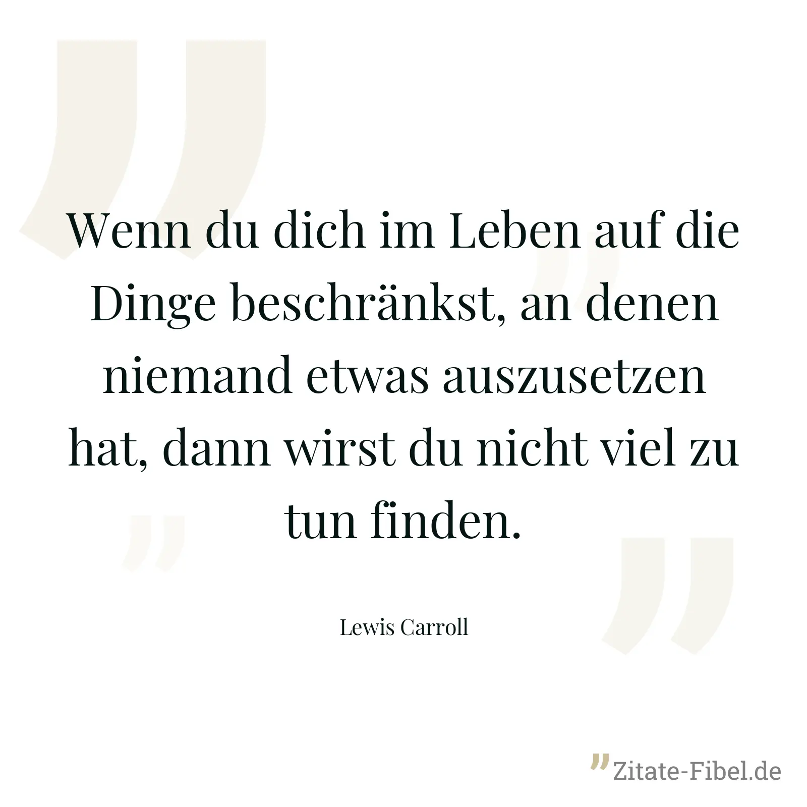 Wenn du dich im Leben auf die Dinge beschränkst, an denen niemand etwas auszusetzen hat, dann wirst du nicht viel zu tun finden. - Lewis Carroll
