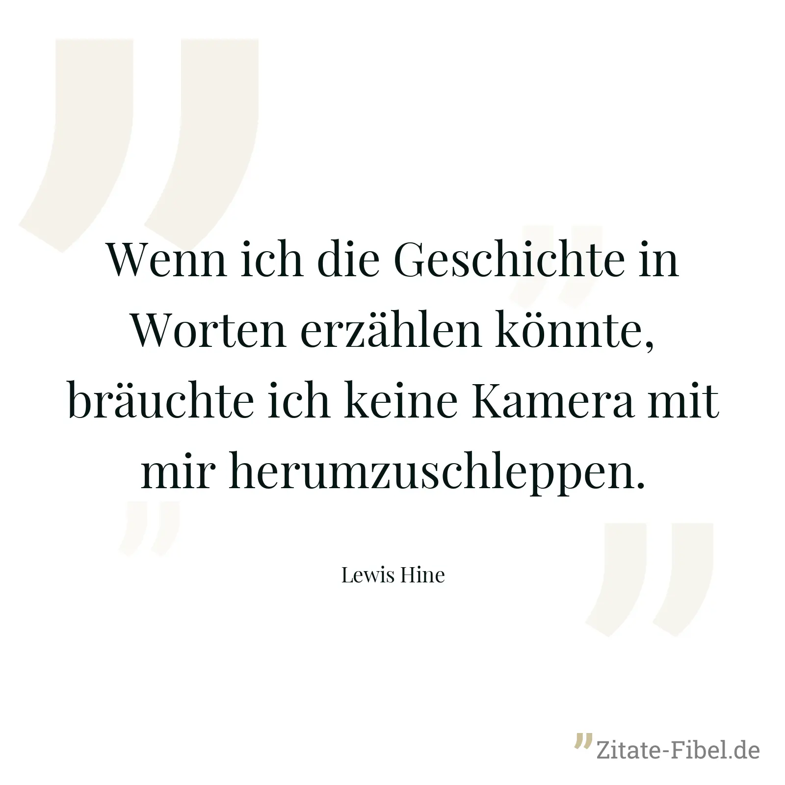 Wenn ich die Geschichte in Worten erzählen könnte, bräuchte ich keine Kamera mit mir herumzuschleppen. - Lewis Hine