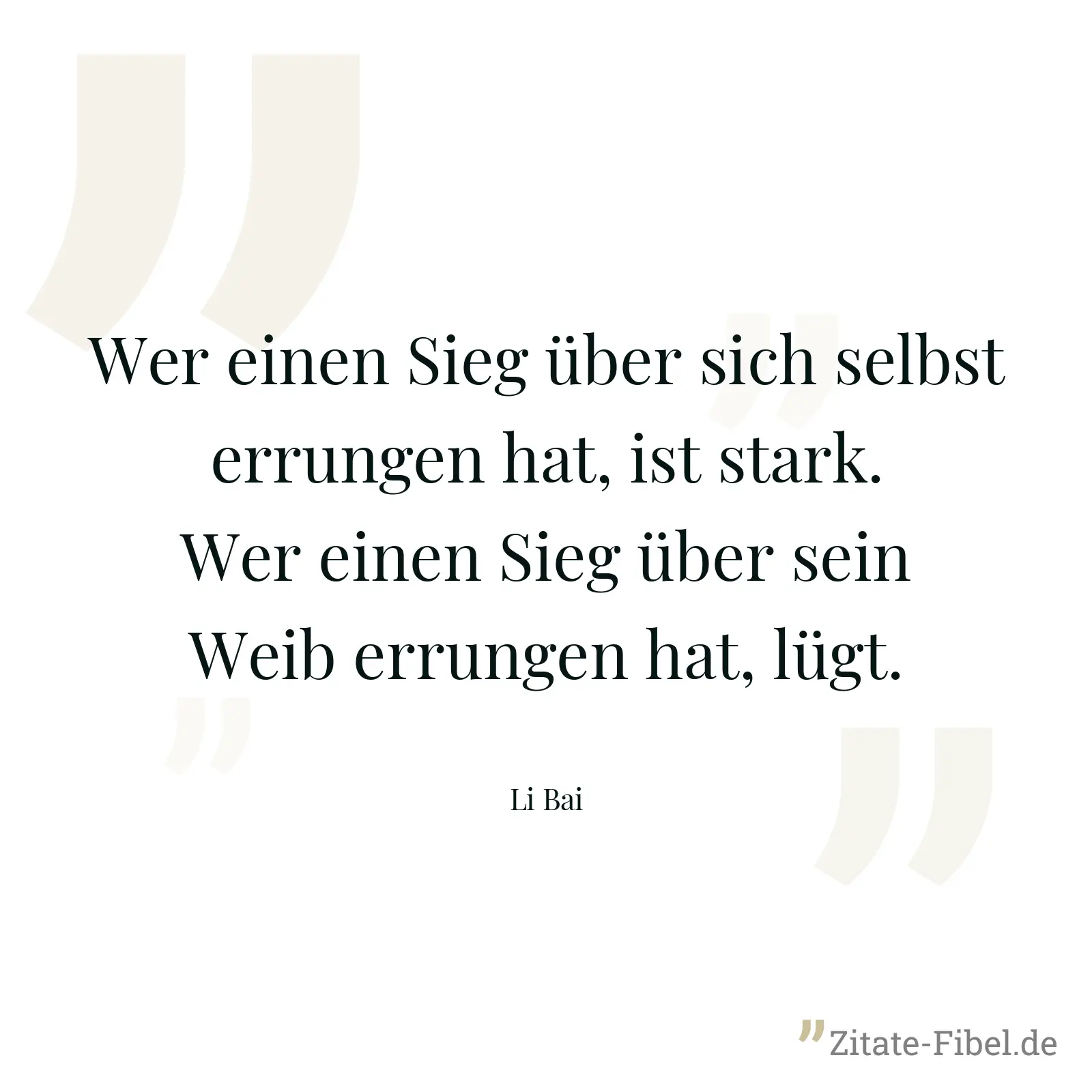 Wer einen Sieg über sich selbst errungen hat, ist stark. Wer einen Sieg über sein Weib errungen hat, lügt. - Li Bai