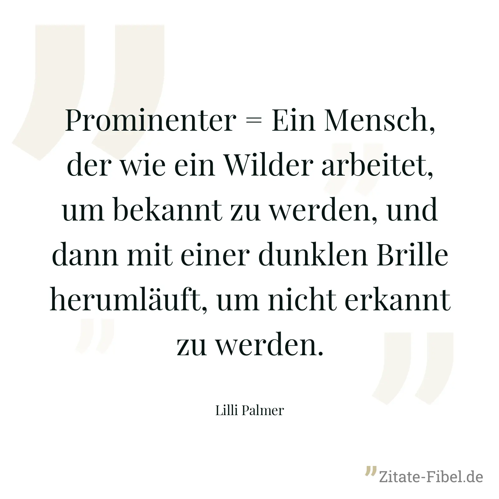 Prominenter = Ein Mensch, der wie ein Wilder arbeitet, um bekannt zu werden, und dann mit einer dunklen Brille herumläuft, um nicht erkannt zu werden. - Lilli Palmer