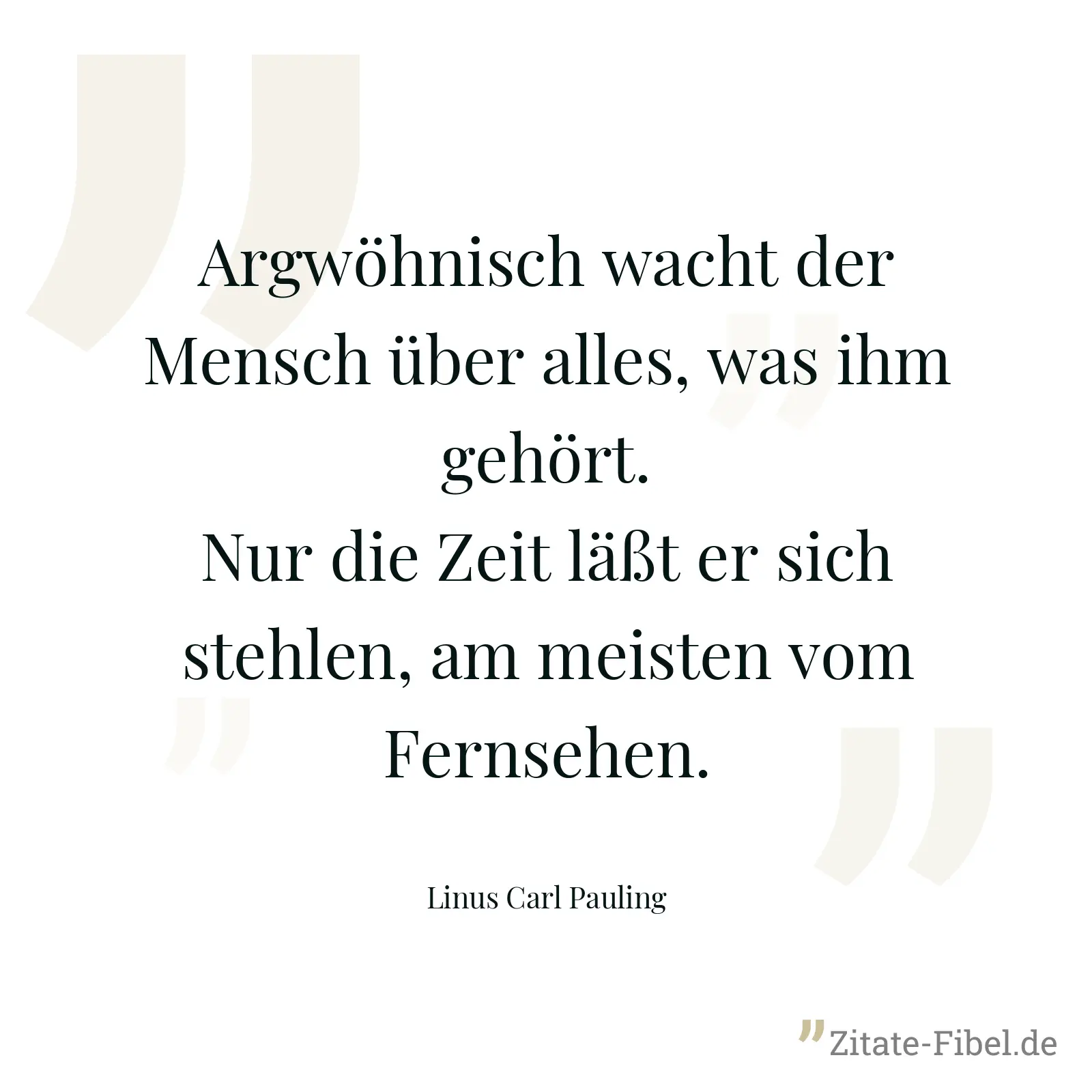 Argwöhnisch wacht der Mensch über alles, was ihm gehört. Nur die Zeit läßt er sich stehlen, am meisten vom Fernsehen. - Linus Carl Pauling