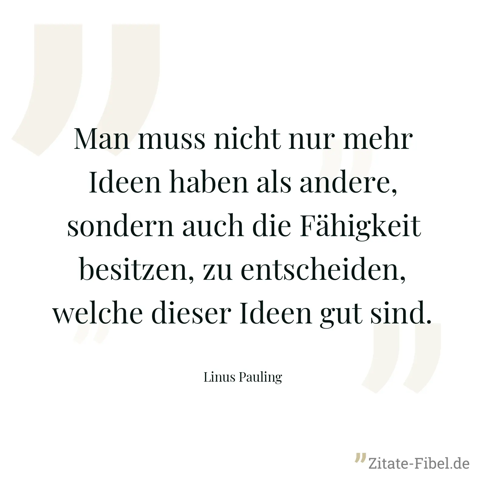 Man muss nicht nur mehr Ideen haben als andere, sondern auch die Fähigkeit besitzen, zu entscheiden, welche dieser Ideen gut sind. - Linus Pauling