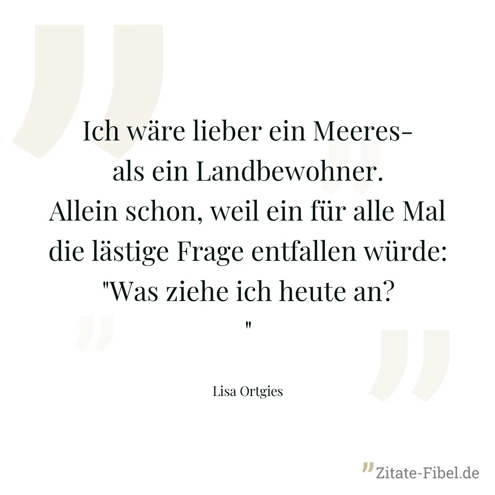 Ich wäre lieber ein Meeres- als ein Landbewohner. Allein schon, weil ein für alle Mal die lästige Frage entfallen würde: "Was ziehe ich heute an?" - Lisa Ortgies