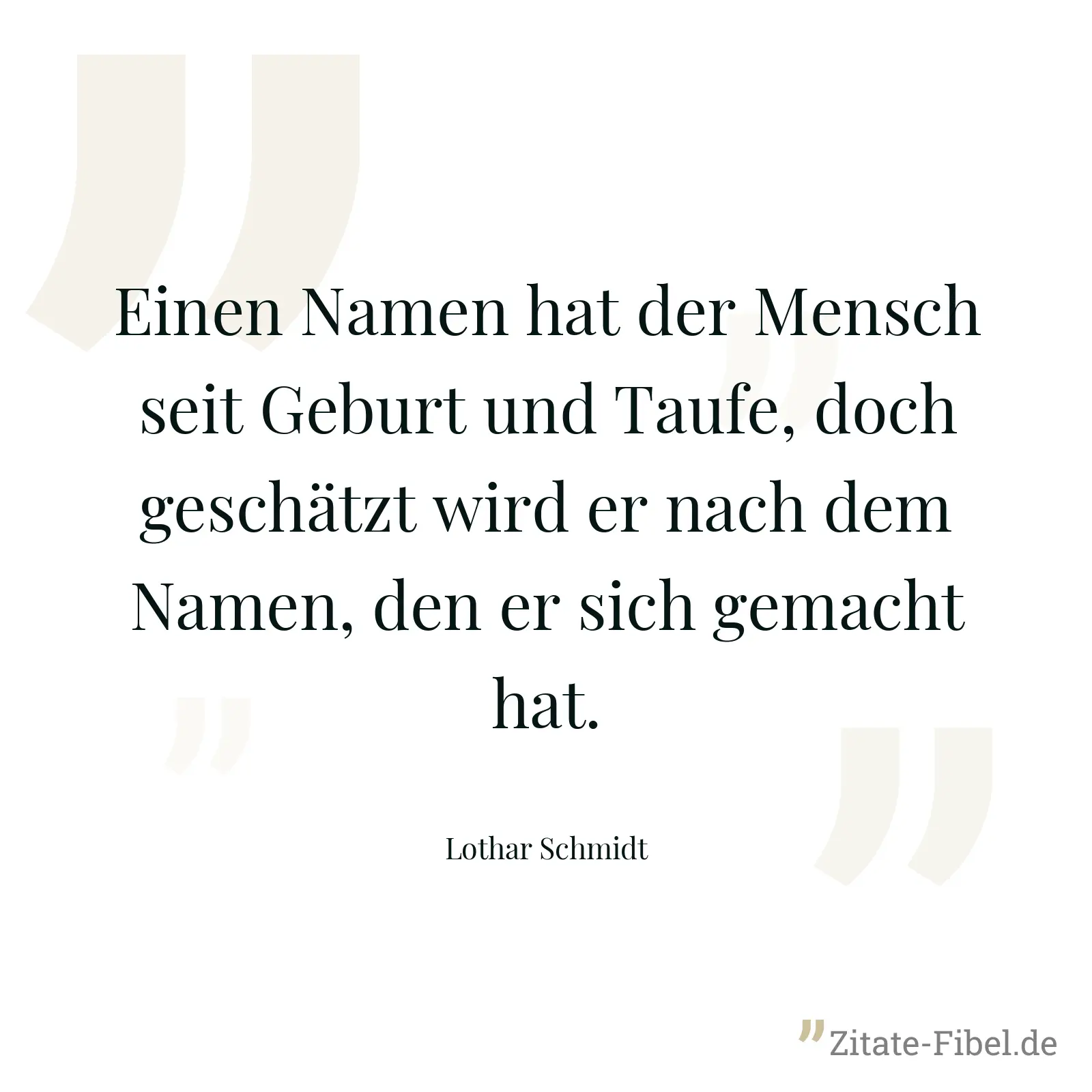 Einen Namen hat der Mensch seit Geburt und Taufe, doch geschätzt wird er nach dem Namen, den er sich gemacht hat. - Lothar Schmidt