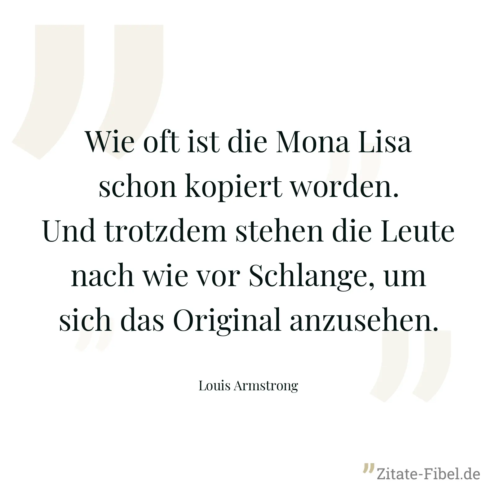Wie oft ist die Mona Lisa schon kopiert worden. Und trotzdem stehen die Leute nach wie vor Schlange, um sich das Original anzusehen. - Louis Armstrong