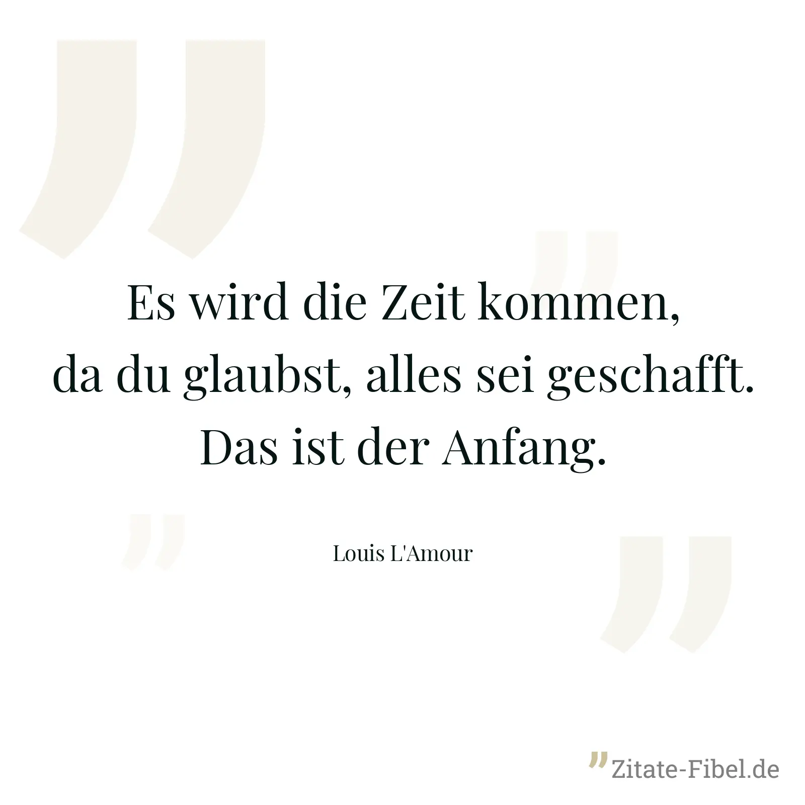Es wird die Zeit kommen, da du glaubst, alles sei geschafft. Das ist der Anfang. - Louis L'Amour