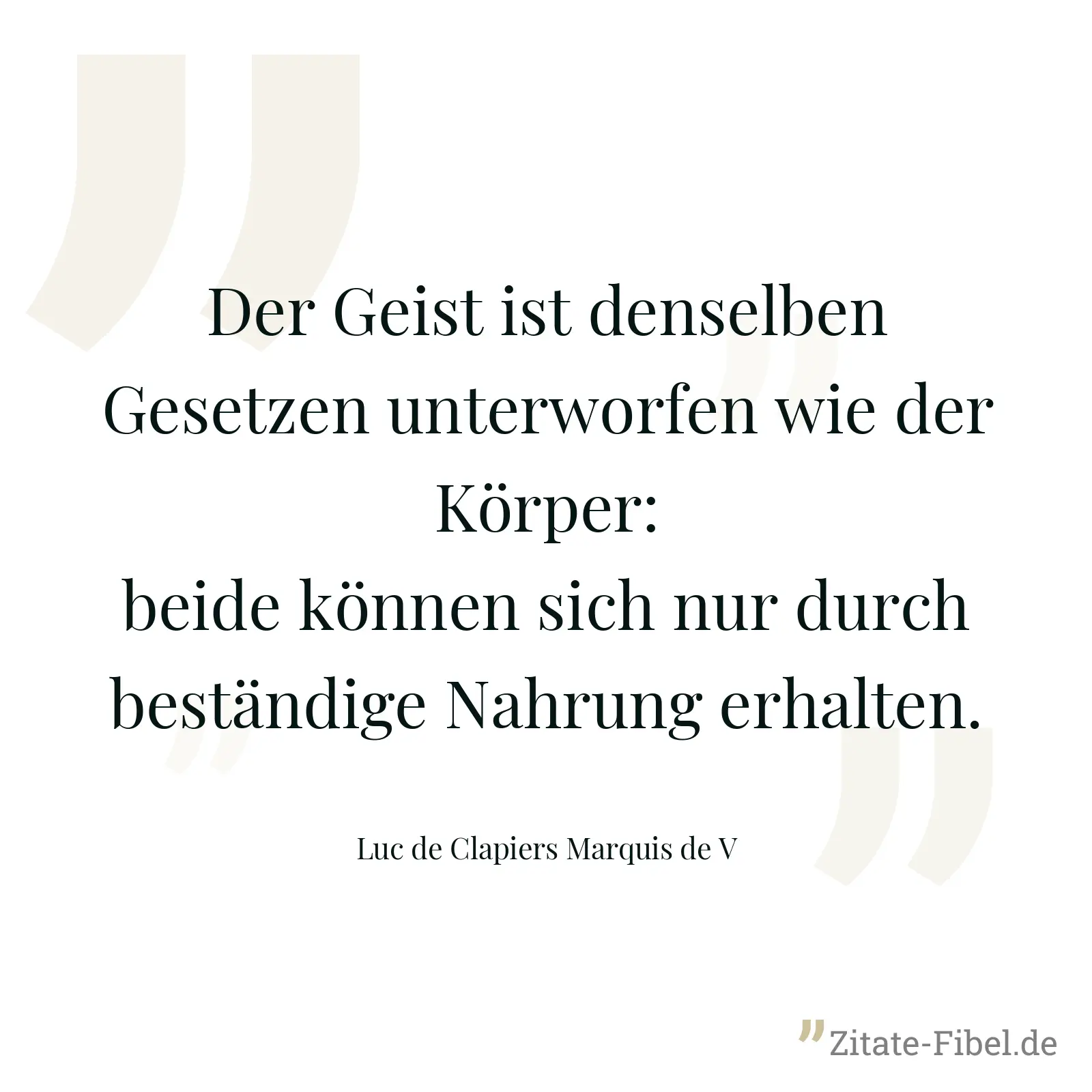 Der Geist ist denselben Gesetzen unterworfen wie der Körper: beide können sich nur durch beständige Nahrung erhalten. - Luc de Clapiers Marquis de V