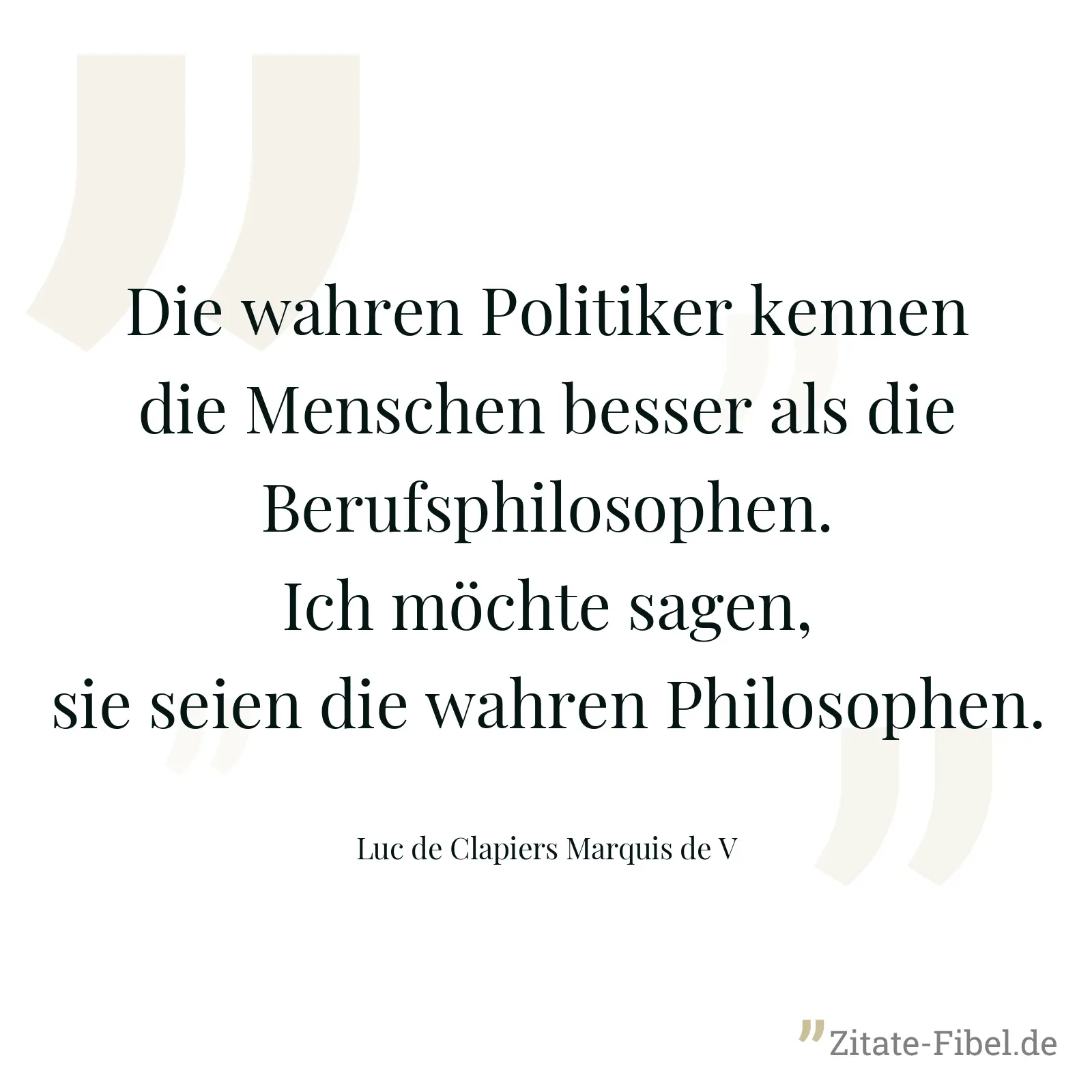 Die wahren Politiker kennen die Menschen besser als die Berufsphilosophen. Ich möchte sagen, sie seien die wahren Philosophen. - Luc de Clapiers Marquis de V