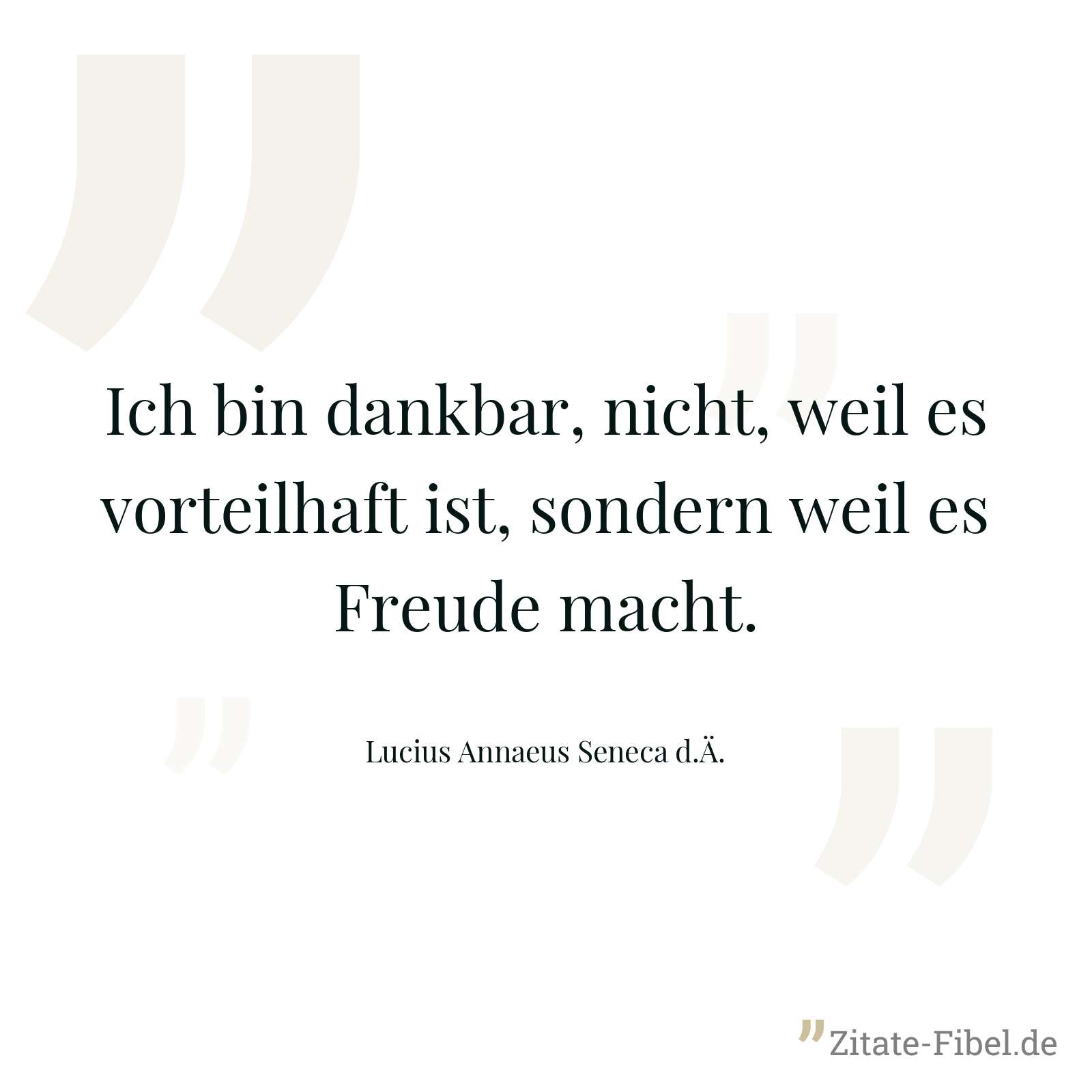 Ich bin dankbar, nicht, weil es vorteilhaft ist, sondern weil es Freude macht. - Lucius Annaeus Seneca d.Ä.