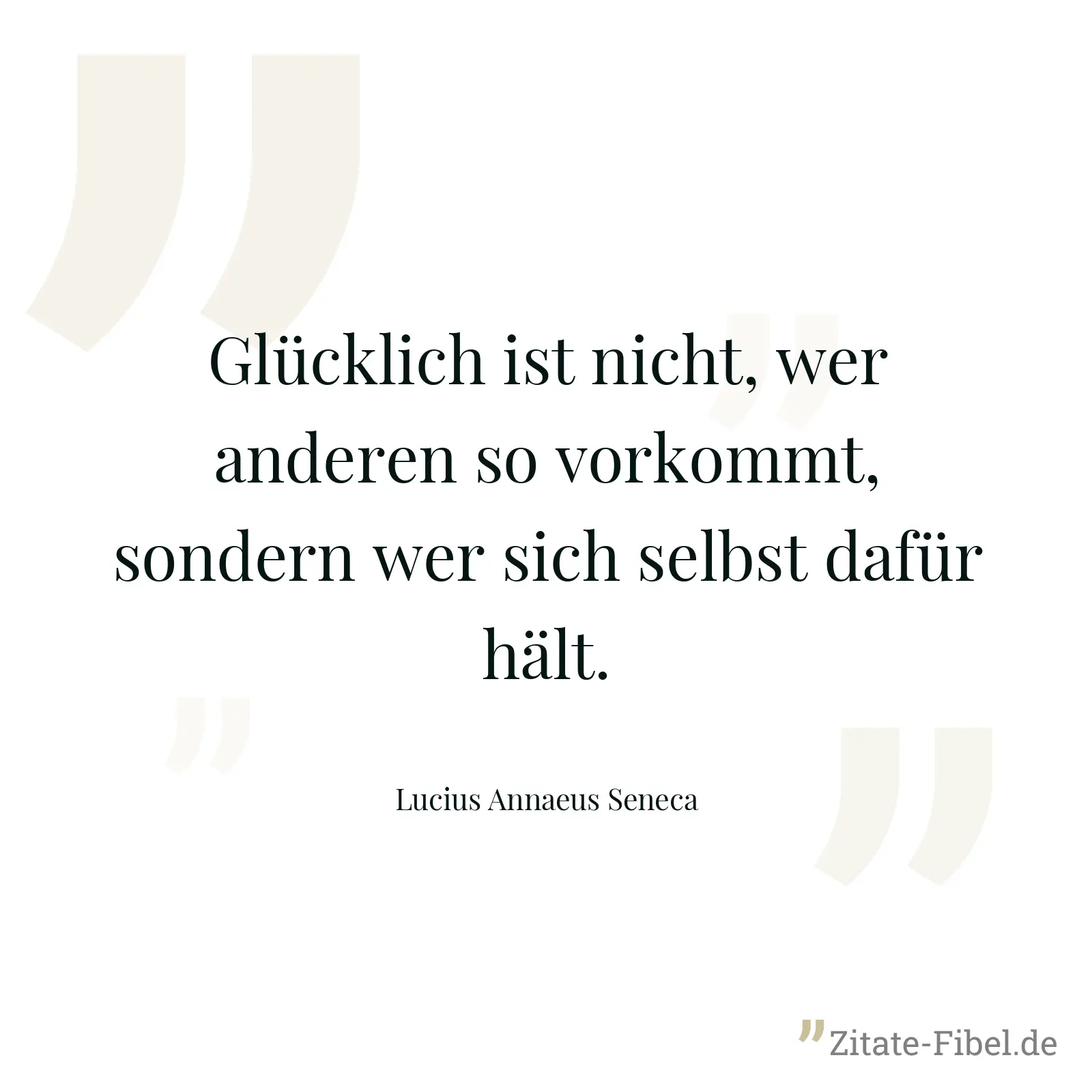 Glücklich ist nicht, wer anderen so vorkommt, sondern wer sich selbst dafür hält. - Lucius Annaeus Seneca