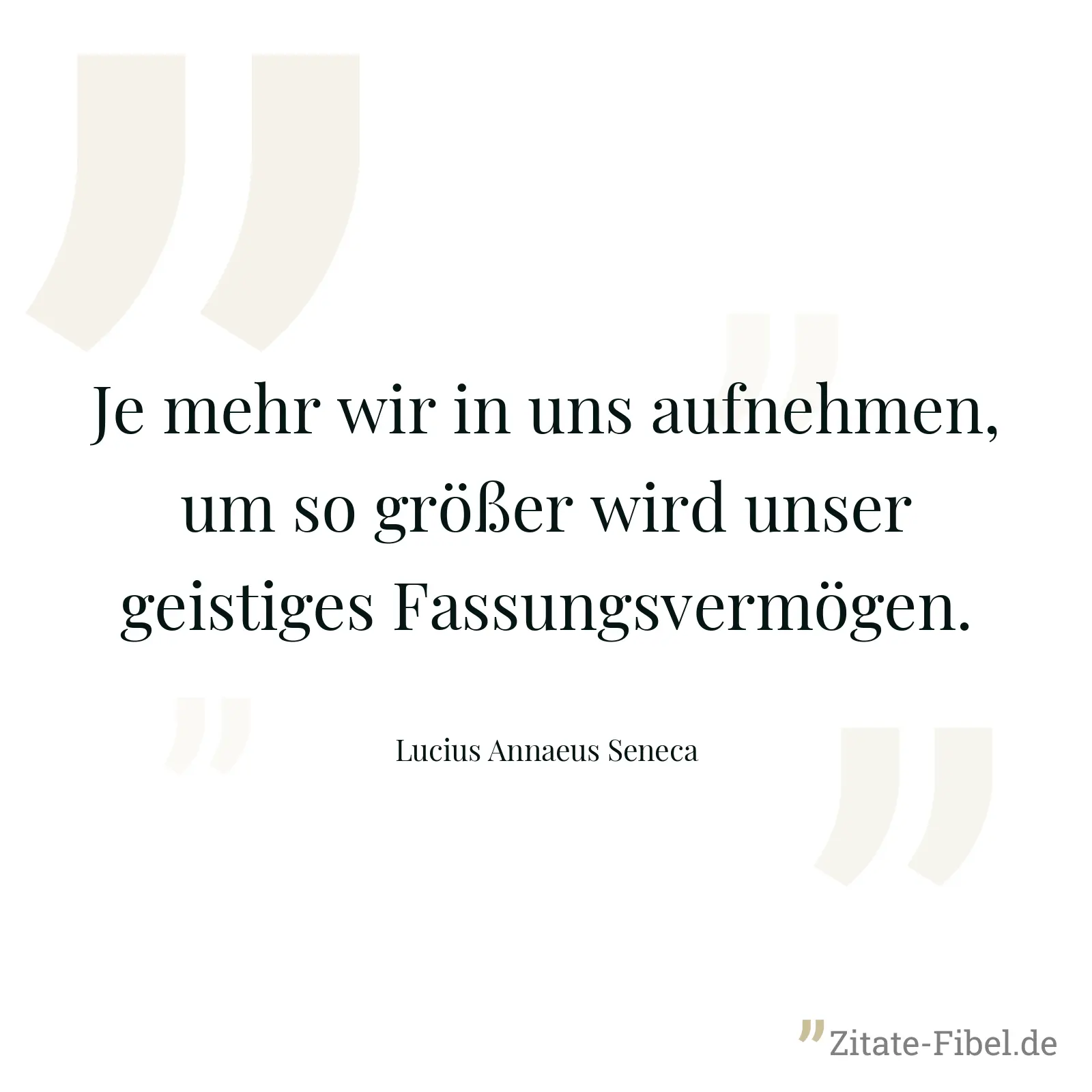 Je mehr wir in uns aufnehmen, um so größer wird unser geistiges Fassungsvermögen. - Lucius Annaeus Seneca