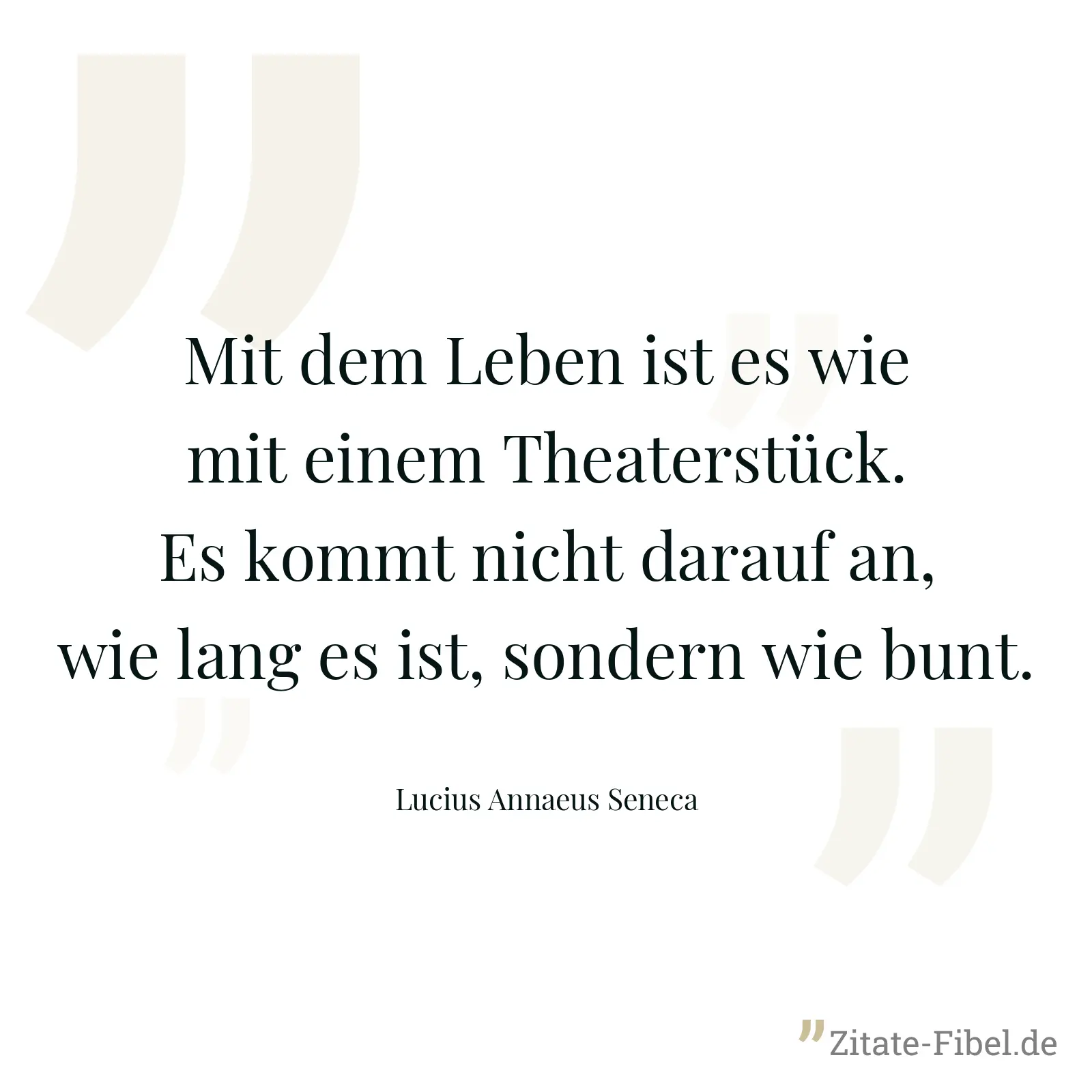 Mit dem Leben ist es wie mit einem Theaterstück. Es kommt nicht darauf an, wie lang es ist, sondern wie bunt. - Lucius Annaeus Seneca