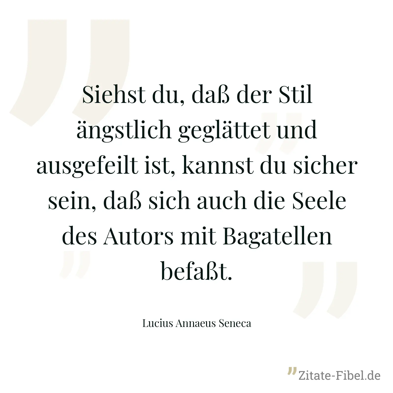 Siehst du, daß der Stil ängstlich geglättet und ausgefeilt ist, kannst du sicher sein, daß sich auch die Seele des Autors mit Bagatellen befaßt. - Lucius Annaeus Seneca