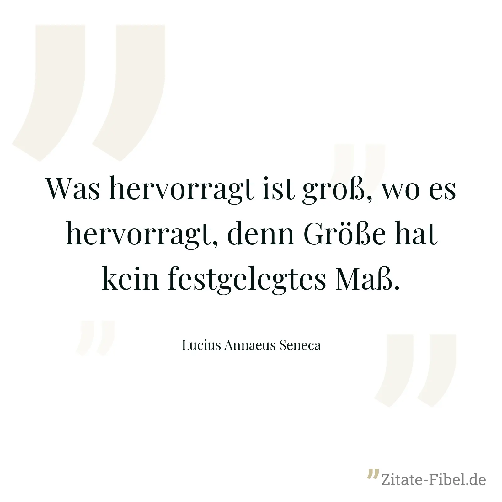 Was hervorragt ist groß, wo es hervorragt, denn Größe hat kein festgelegtes Maß. - Lucius Annaeus Seneca