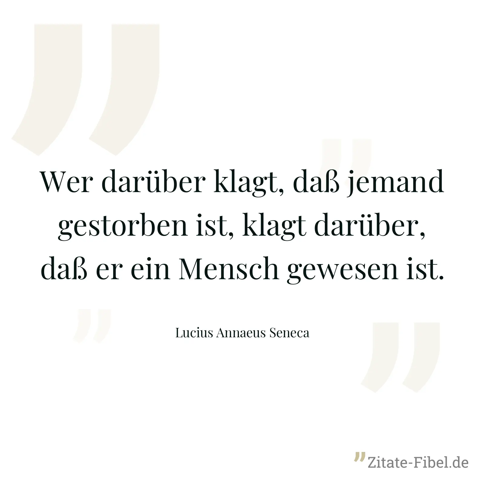 Wer darüber klagt, daß jemand gestorben ist, klagt darüber, daß er ein Mensch gewesen ist. - Lucius Annaeus Seneca