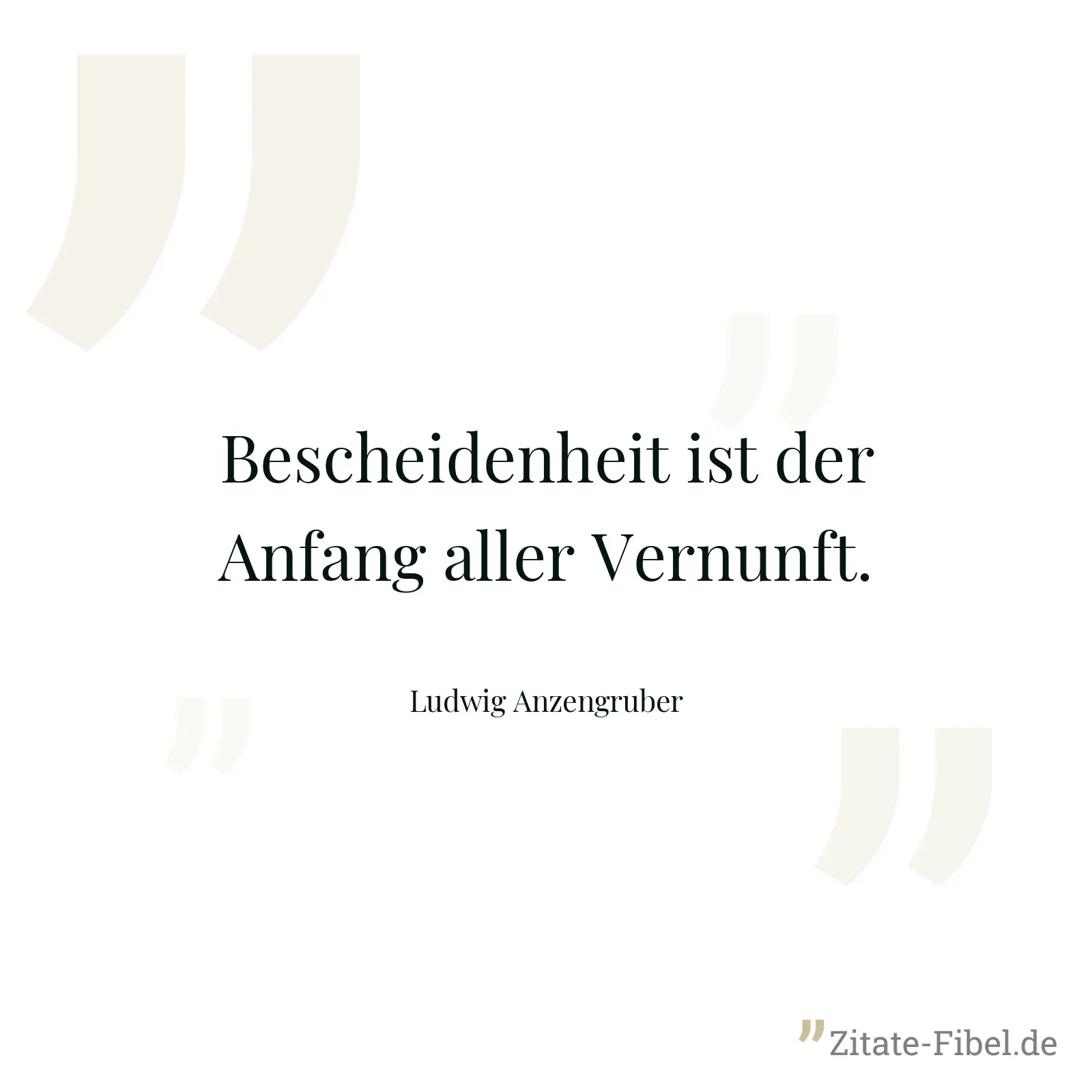 Bescheidenheit ist der Anfang aller Vernunft. - Ludwig Anzengruber