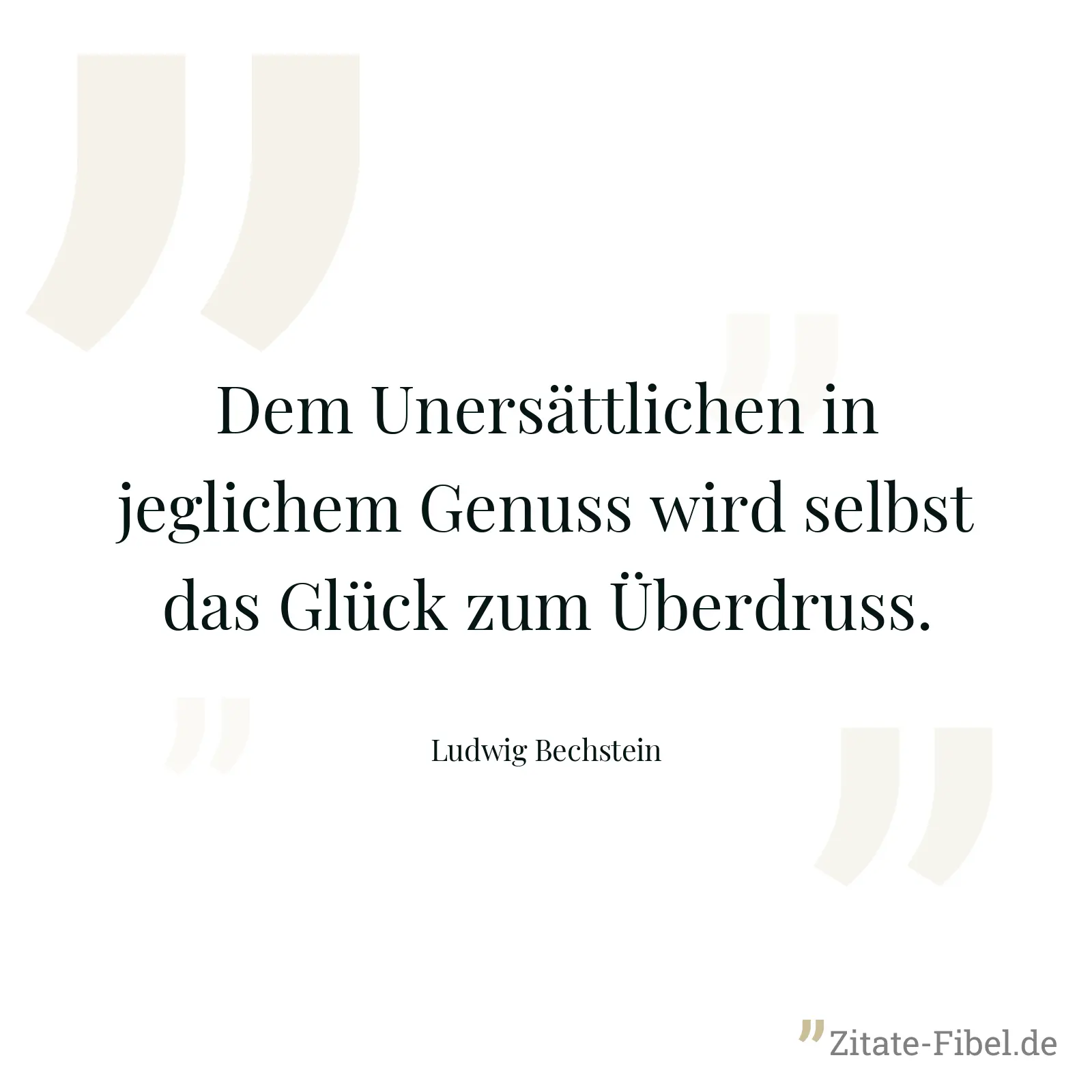 Dem Unersättlichen in jeglichem Genuss wird selbst das Glück zum Überdruss. - Ludwig Bechstein