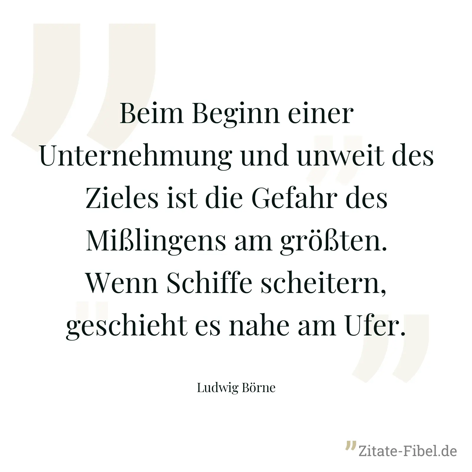 Beim Beginn einer Unternehmung und unweit des Zieles ist die Gefahr des Mißlingens am größten. Wenn Schiffe scheitern, geschieht es nahe am Ufer. - Ludwig Börne
