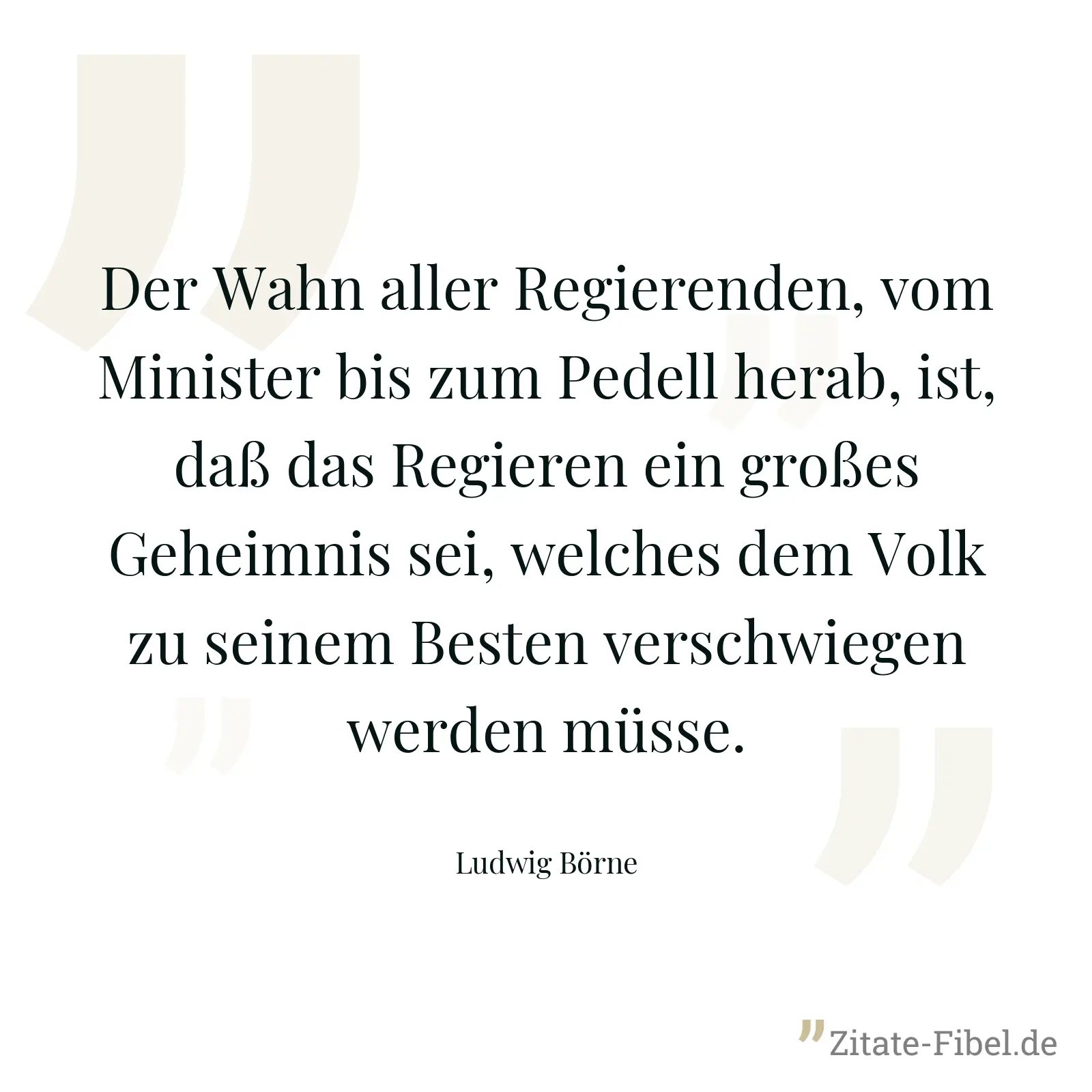 Der Wahn aller Regierenden, vom Minister bis zum Pedell herab, ist, daß das Regieren ein großes Geheimnis sei, welches dem Volk zu seinem Besten verschwiegen werden müsse. - Ludwig Börne