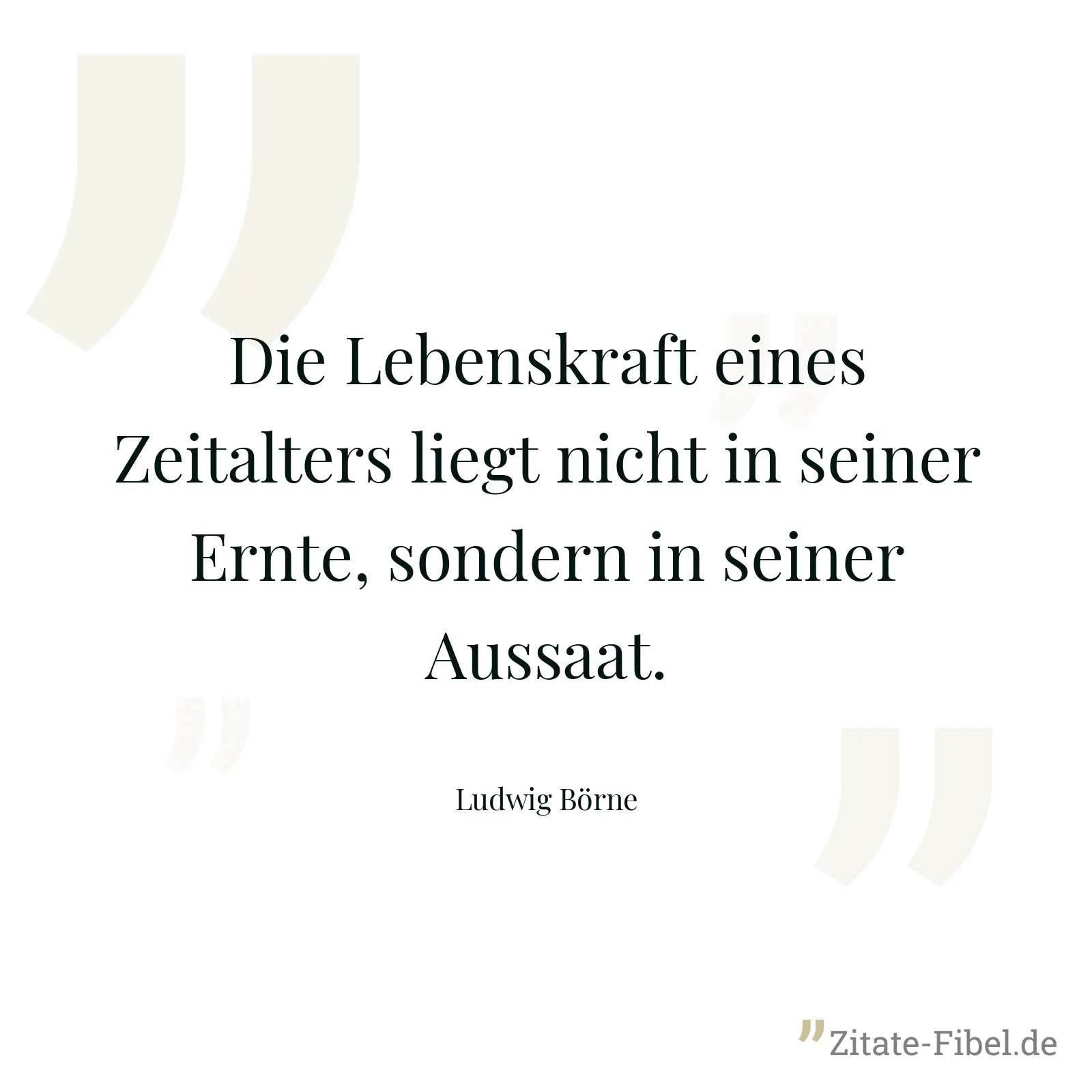 Die Lebenskraft eines Zeitalters liegt nicht in seiner Ernte, sondern in seiner Aussaat. - Ludwig Börne