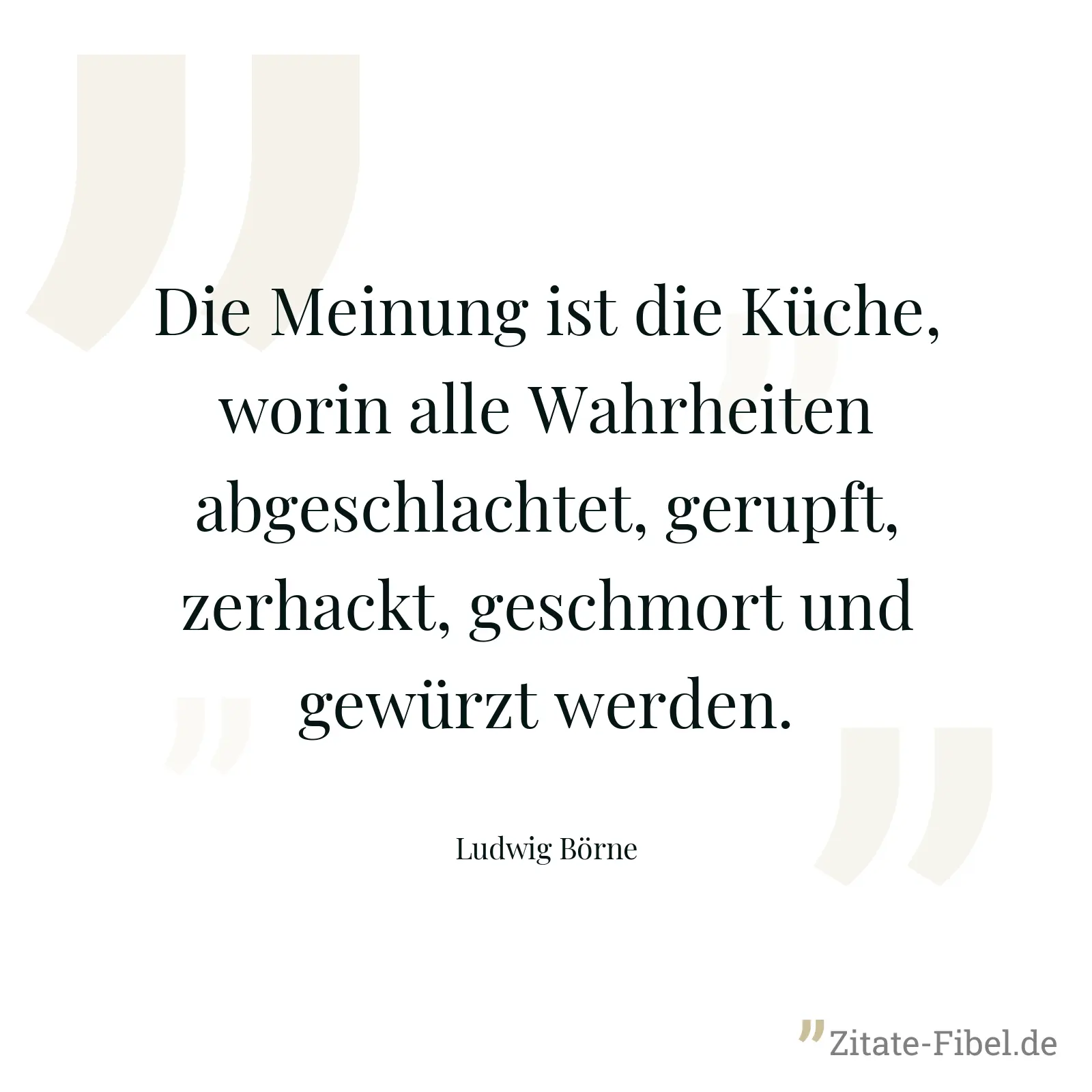 Die Meinung ist die Küche, worin alle Wahrheiten abgeschlachtet, gerupft, zerhackt, geschmort und gewürzt werden. - Ludwig Börne
