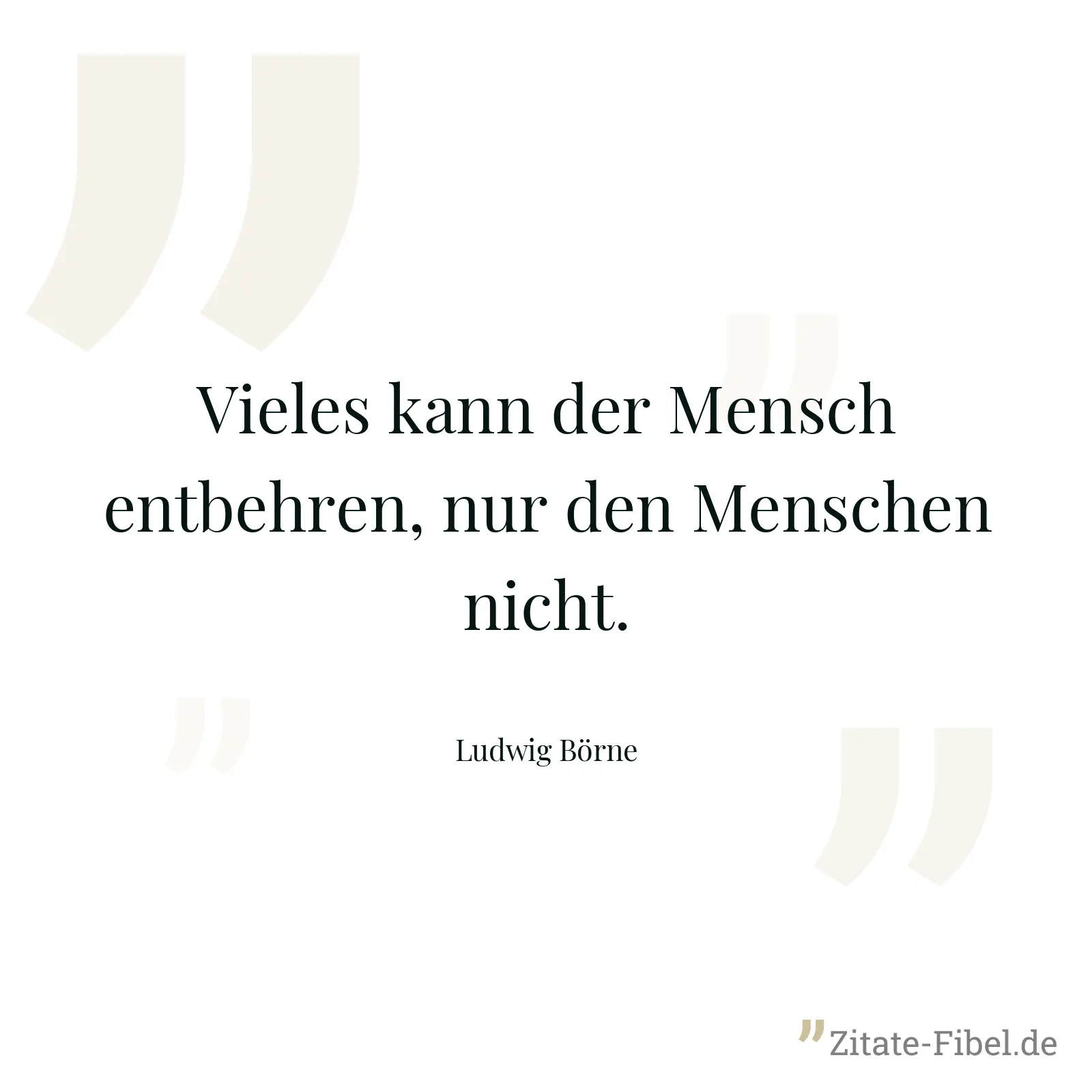 Vieles kann der Mensch entbehren, nur den Menschen nicht. - Ludwig Börne