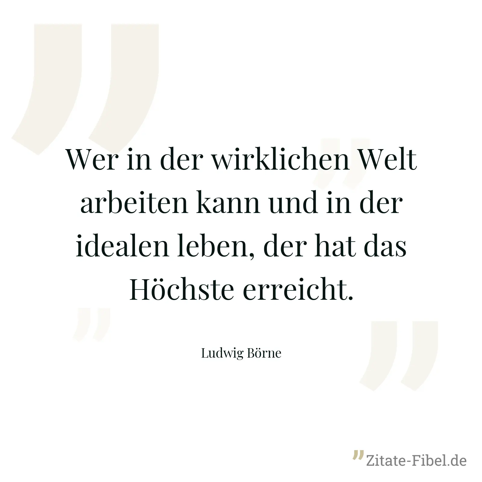 Wer in der wirklichen Welt arbeiten kann und in der idealen leben, der hat das Höchste erreicht. - Ludwig Börne