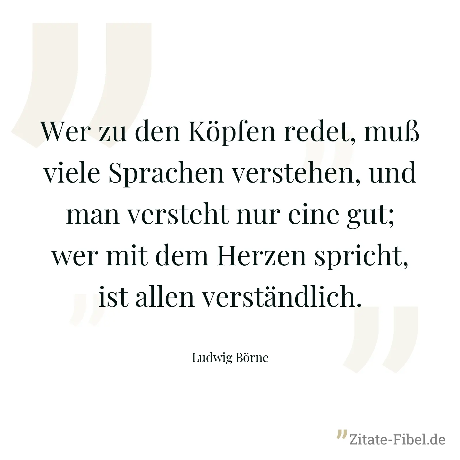 Wer zu den Köpfen redet, muß viele Sprachen verstehen, und man versteht nur eine gut; wer mit dem Herzen spricht, ist allen verständlich. - Ludwig Börne