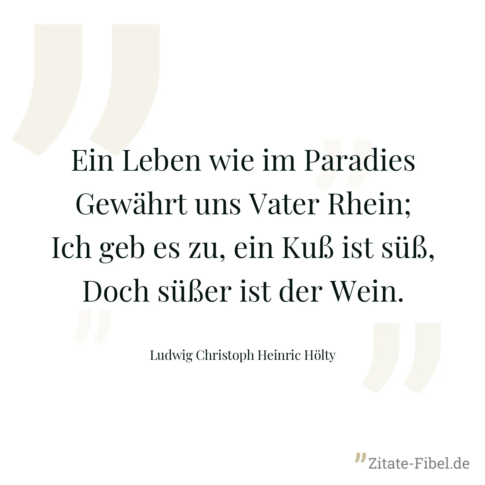 Ein Leben wie im Paradies Gewährt uns Vater Rhein; Ich geb es zu, ein Kuß ist süß, Doch süßer ist der Wein. - Ludwig Christoph Heinric Hölty