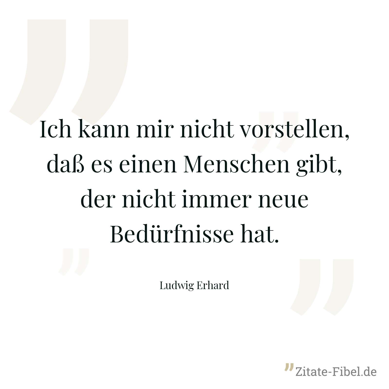 Ich kann mir nicht vorstellen, daß es einen Menschen gibt, der nicht immer neue Bedürfnisse hat. - Ludwig Erhard