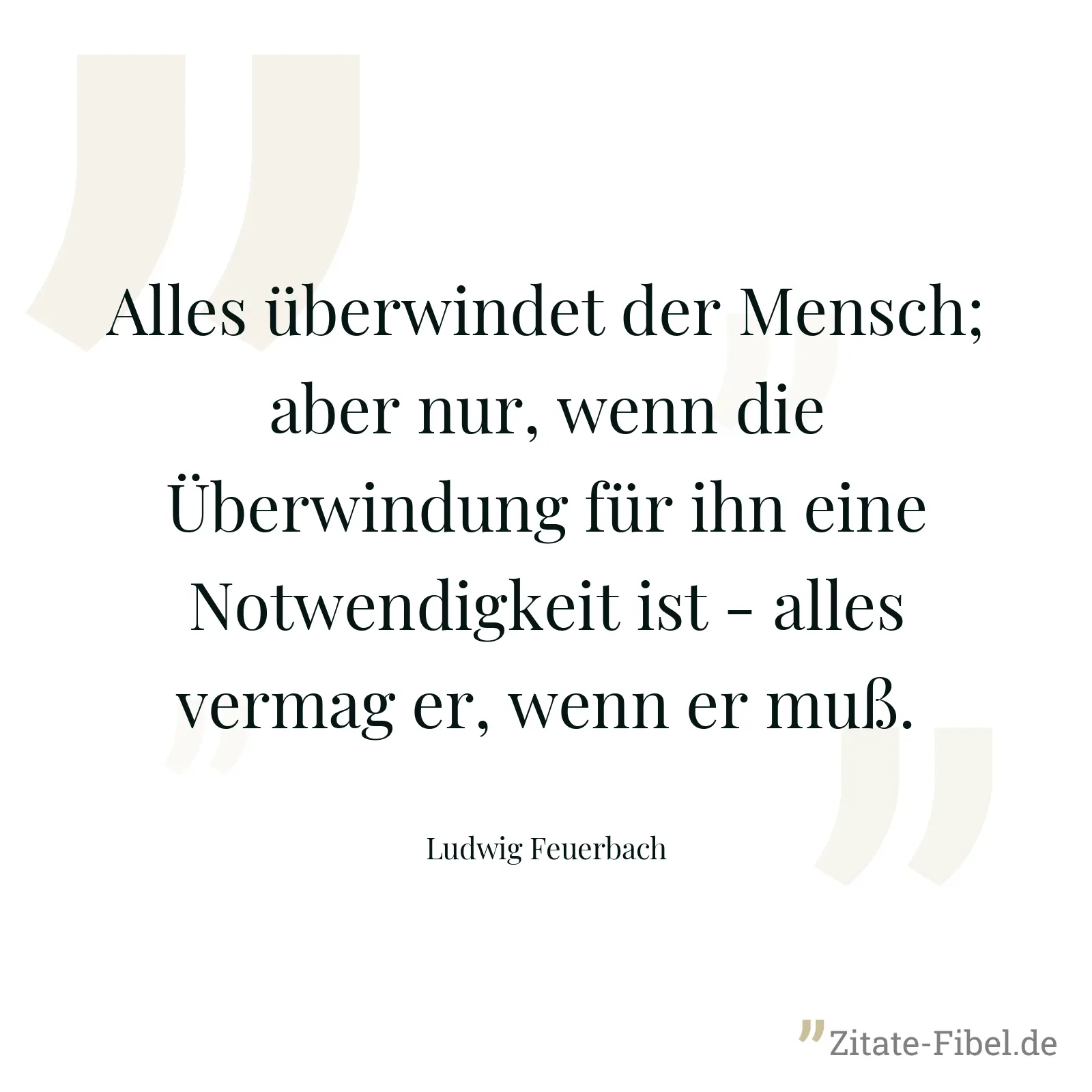 Alles überwindet der Mensch; aber nur, wenn die Überwindung für ihn eine Notwendigkeit ist - alles vermag er, wenn er muß. - Ludwig Feuerbach