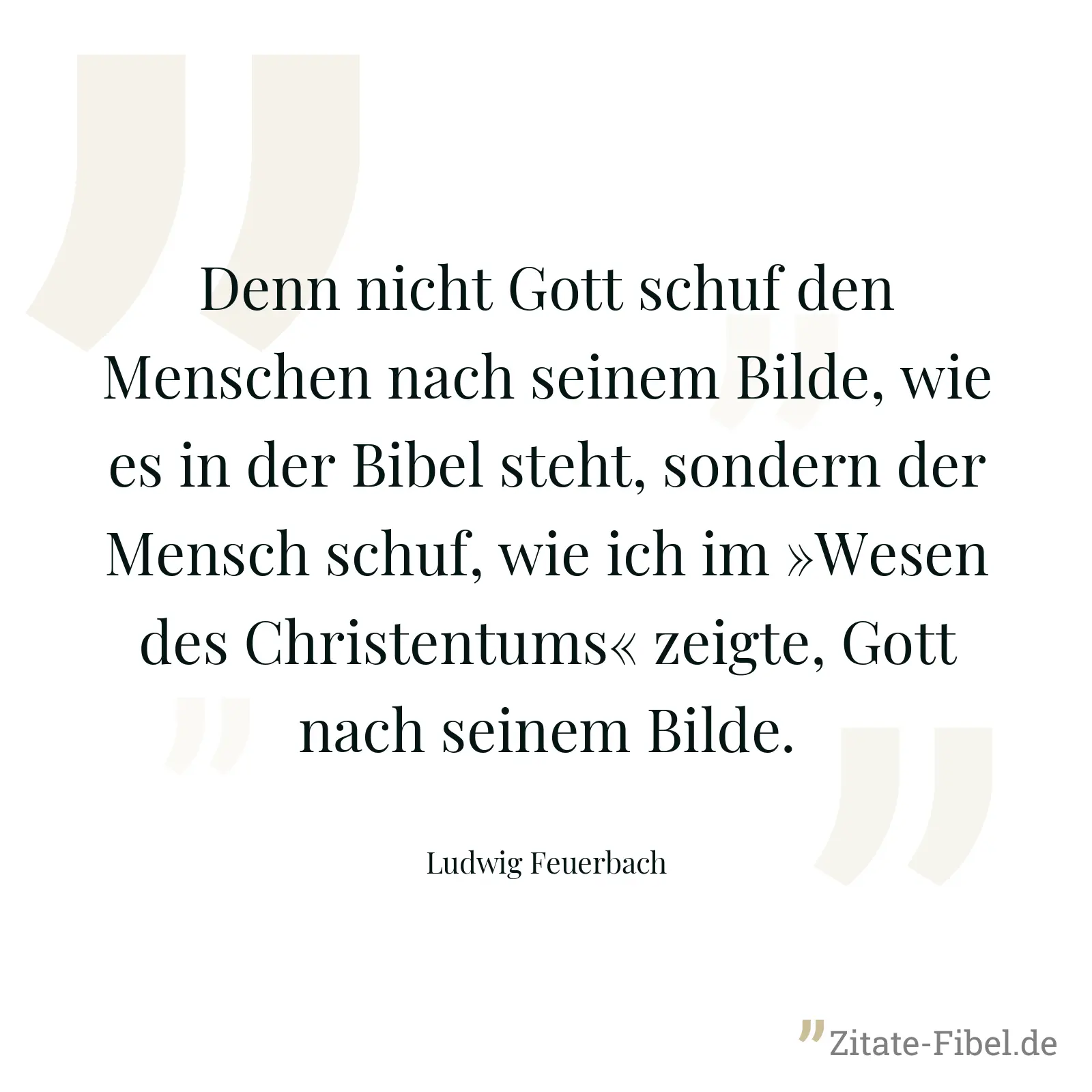 Denn nicht Gott schuf den Menschen nach seinem Bilde, wie es in der Bibel steht, sondern der Mensch schuf, wie ich im »Wesen des Christentums« zeigte, Gott nach seinem Bilde. - Ludwig Feuerbach