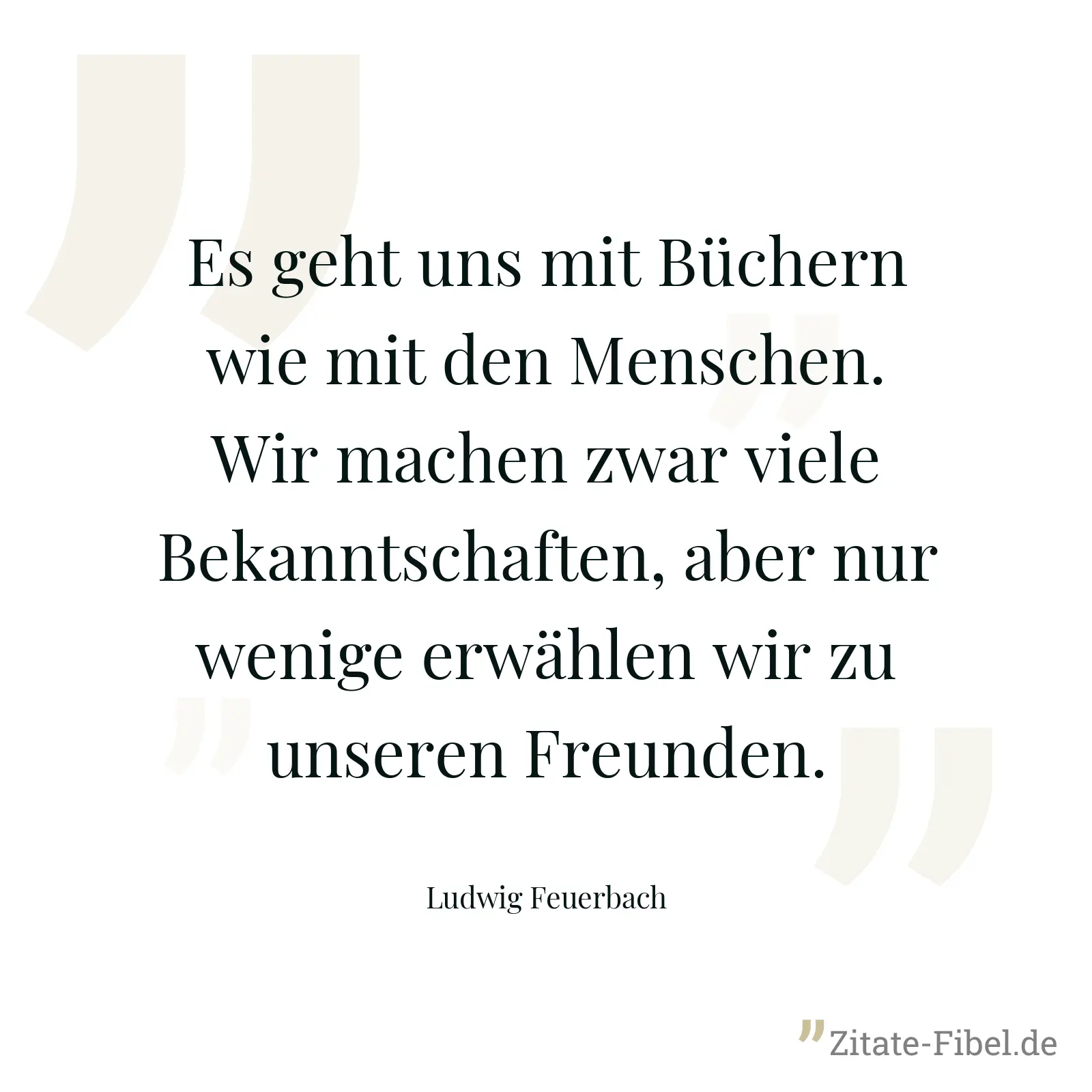 Es geht uns mit Büchern wie mit den Menschen. Wir machen zwar viele Bekanntschaften, aber nur wenige erwählen wir zu unseren Freunden. - Ludwig Feuerbach