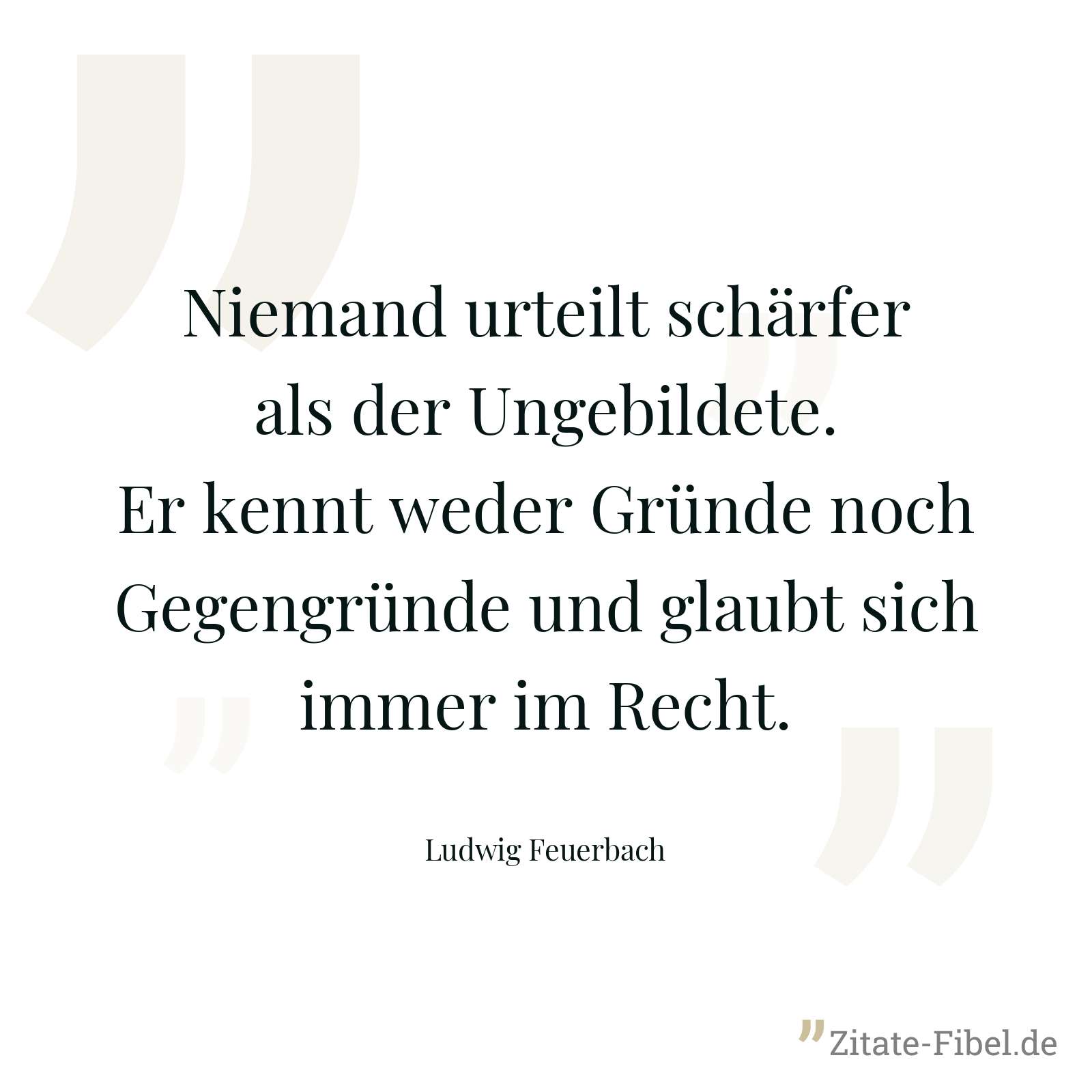 Niemand urteilt schärfer als der Ungebildete. Er kennt weder Gründe noch Gegengründe und glaubt sich immer im Recht. - Ludwig Feuerbach