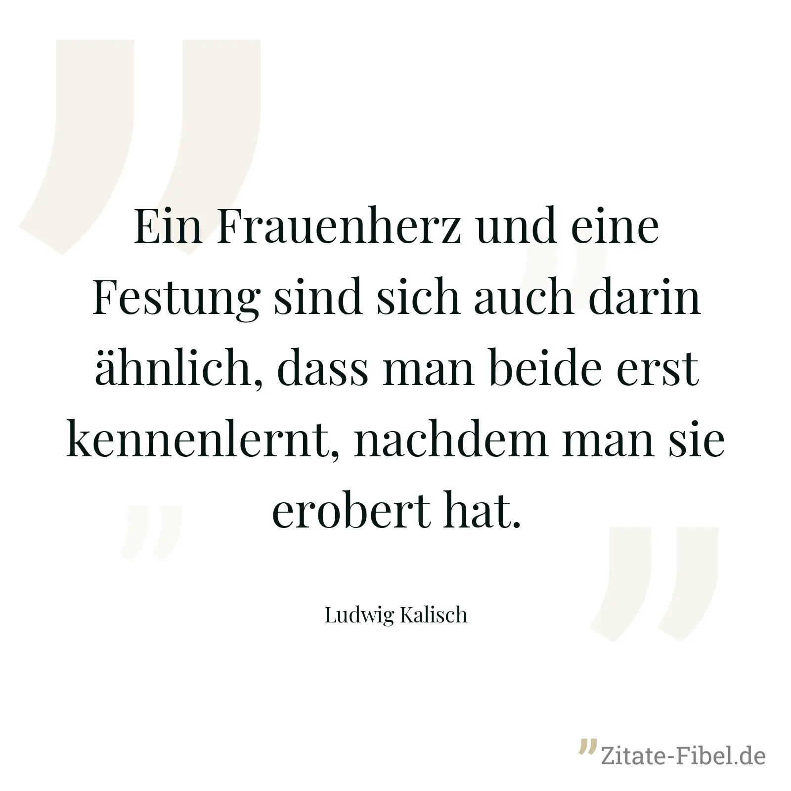 Ein Frauenherz und eine Festung sind sich auch darin ähnlich, dass man beide erst kennenlernt, nachdem man sie erobert hat. - Ludwig Kalisch