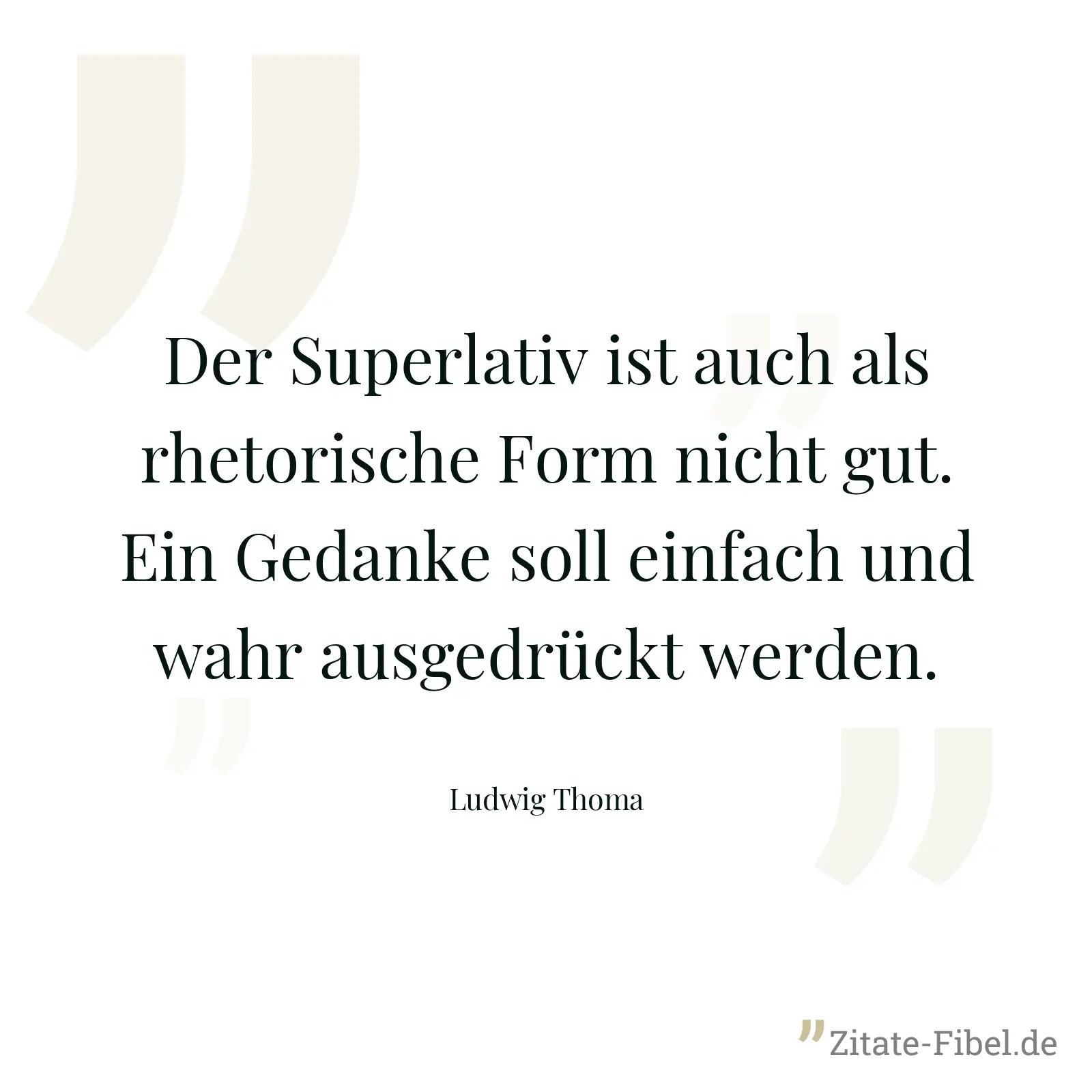 Der Superlativ ist auch als rhetorische Form nicht gut. Ein Gedanke soll einfach und wahr ausgedrückt werden. - Ludwig Thoma