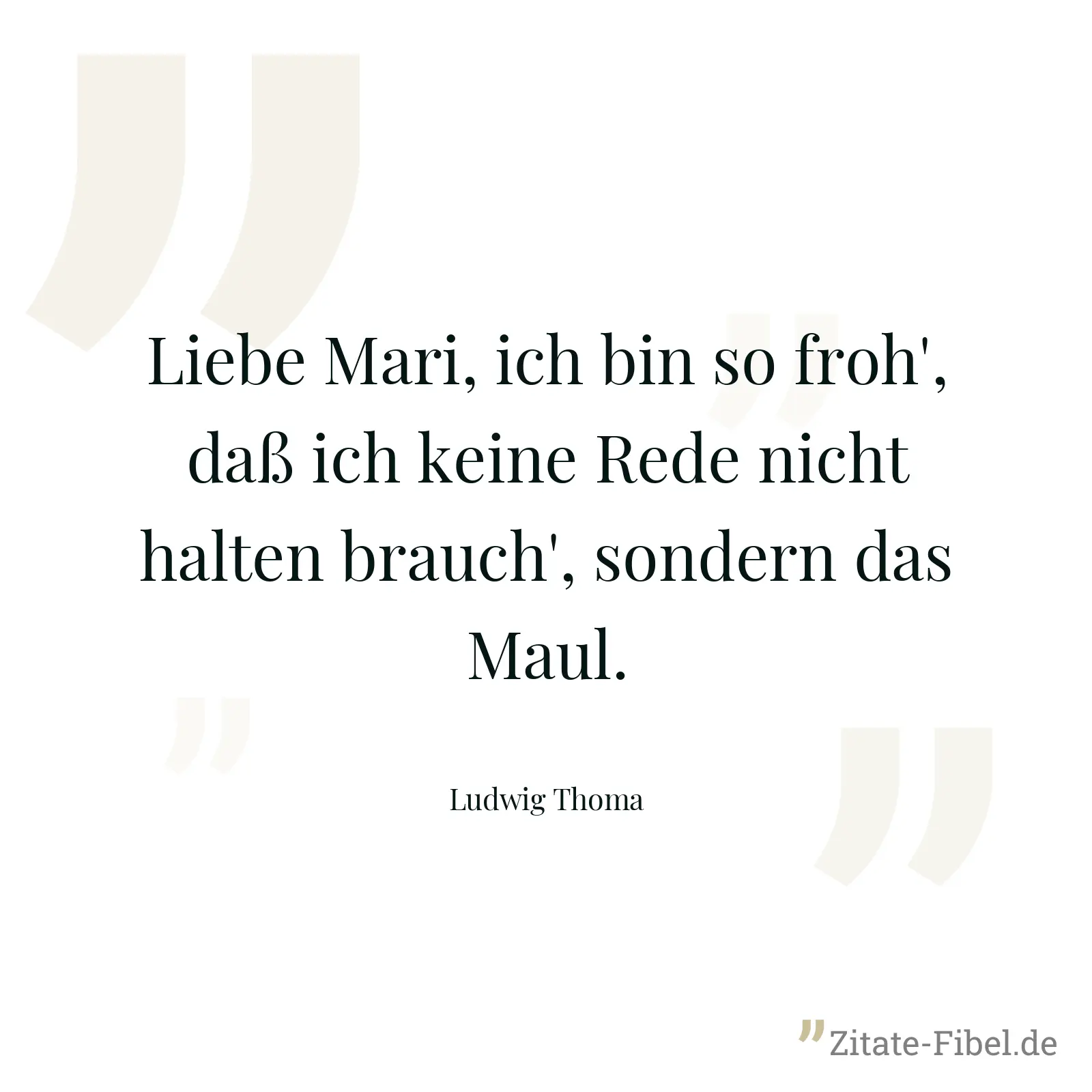 Liebe Mari, ich bin so froh', daß ich keine Rede nicht halten brauch', sondern das Maul. - Ludwig Thoma