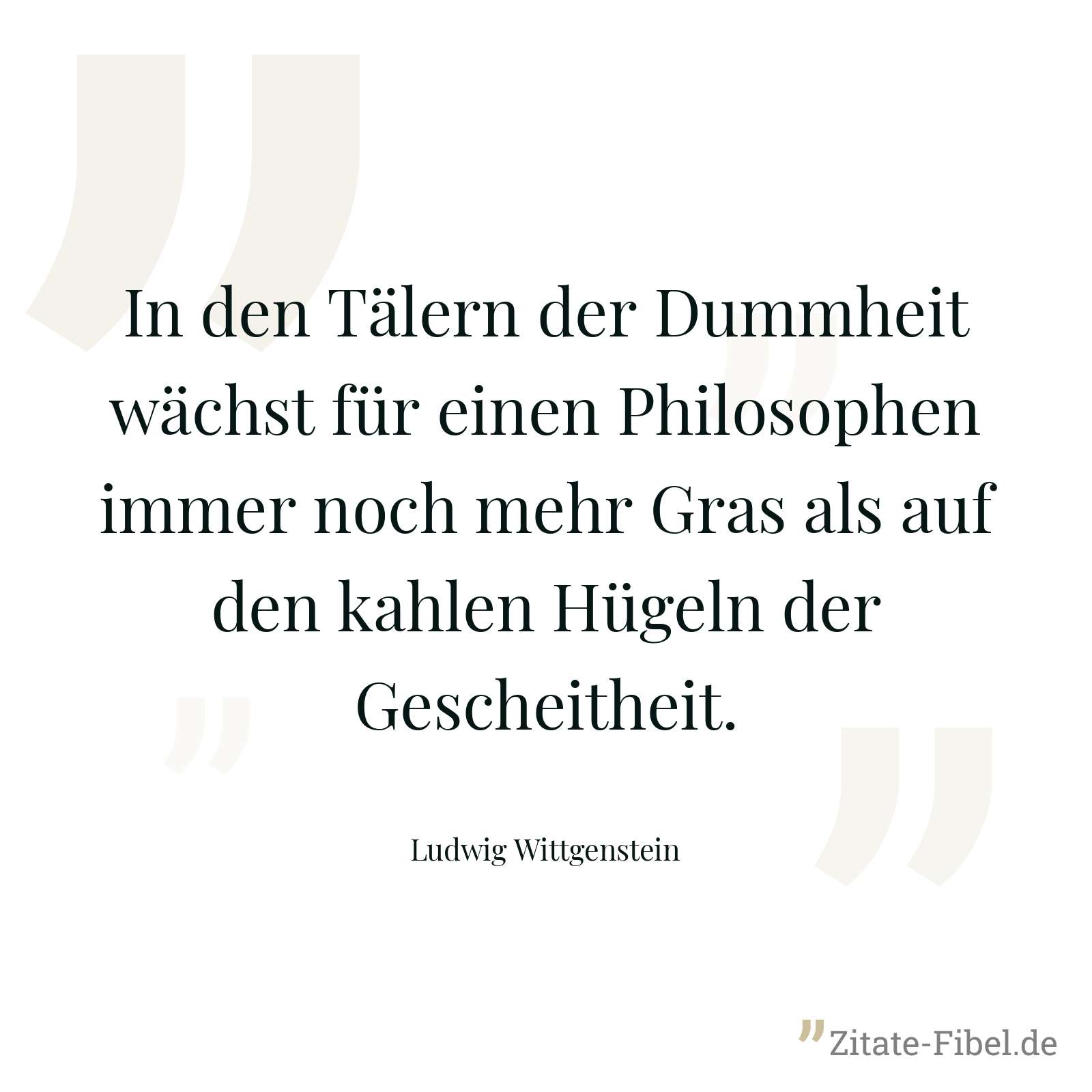 In den Tälern der Dummheit wächst für einen Philosophen immer noch mehr Gras als auf den kahlen Hügeln der Gescheitheit. - Ludwig Wittgenstein