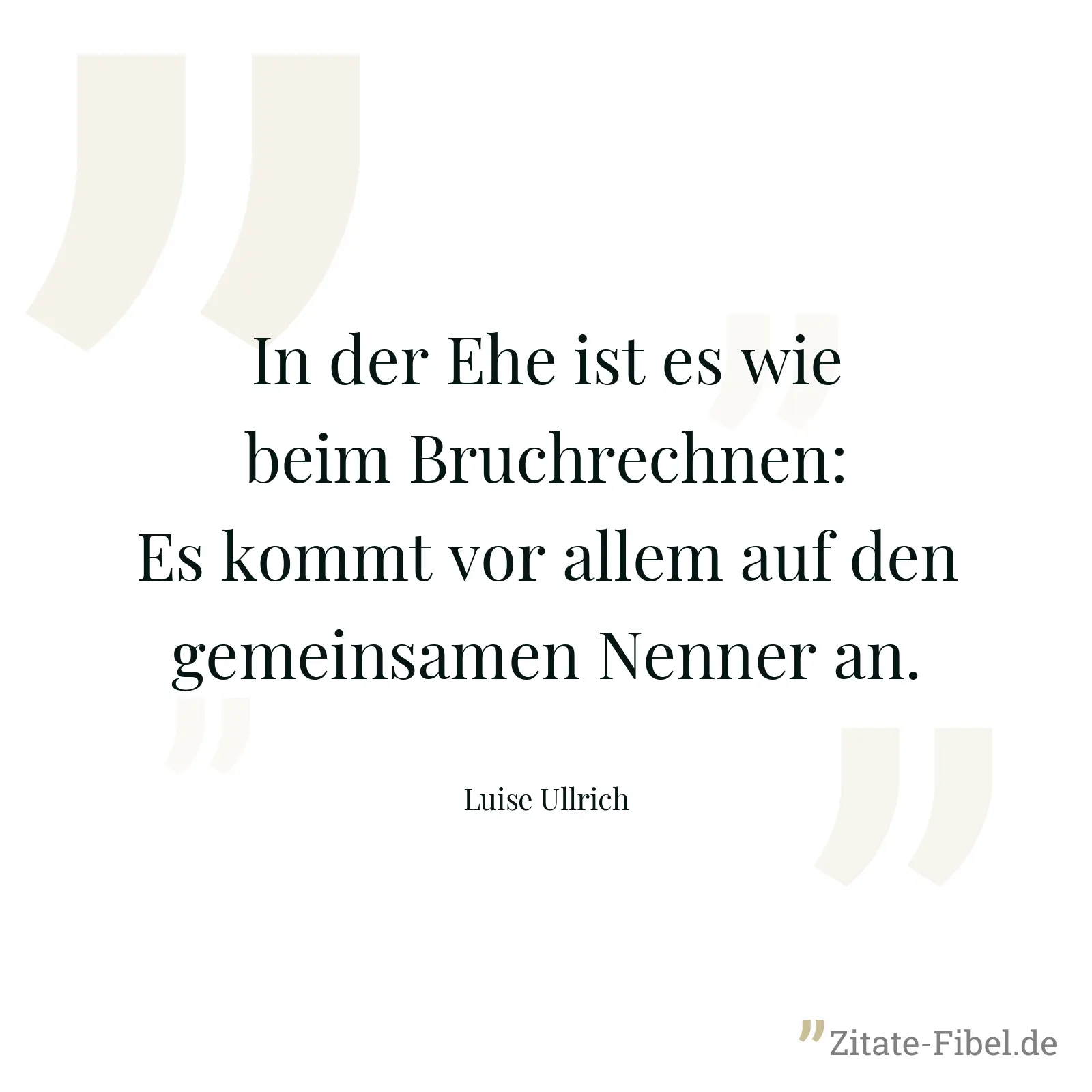 In der Ehe ist es wie beim Bruchrechnen: Es kommt vor allem auf den gemeinsamen Nenner an. - Luise Ullrich